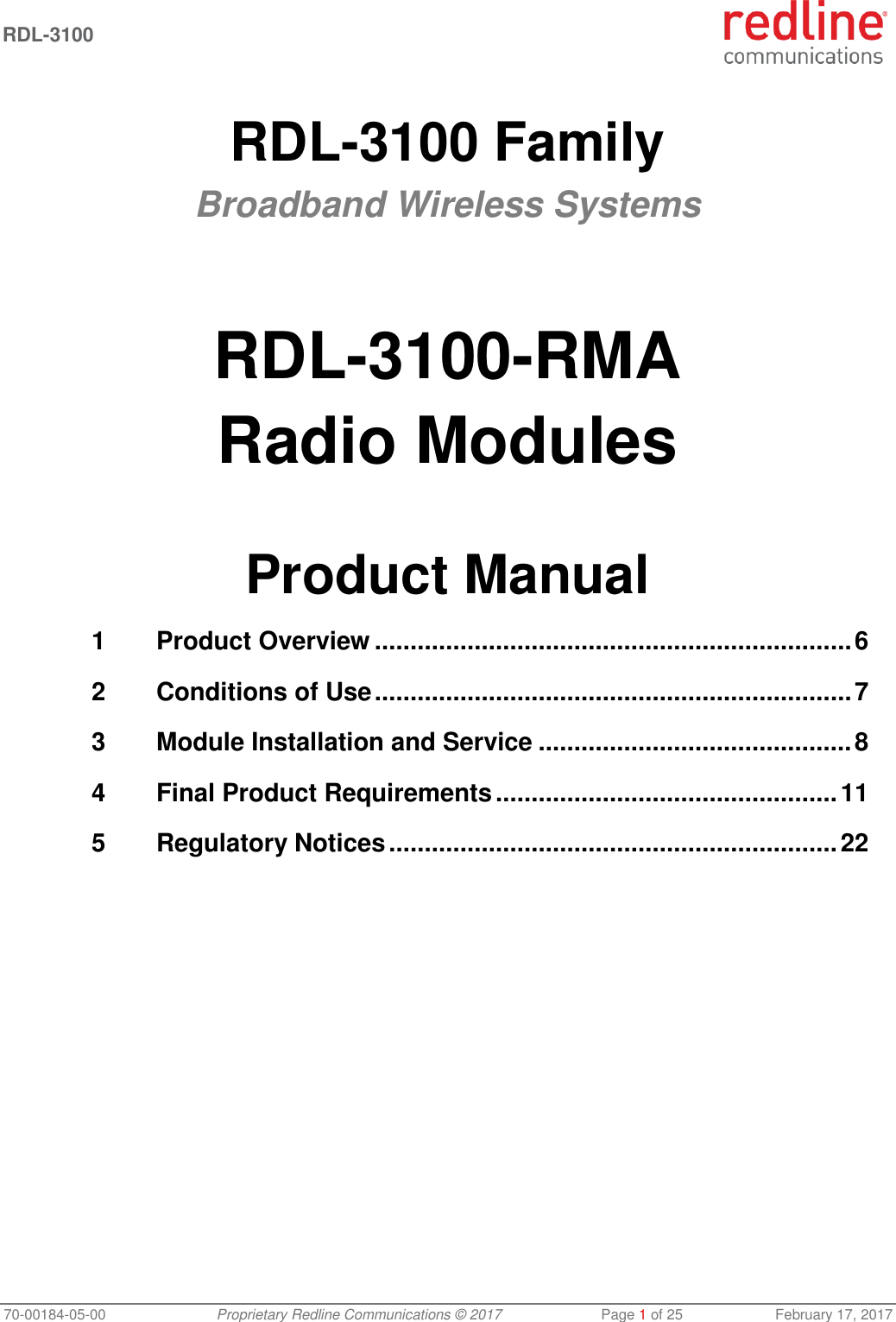  RDL-3100   70-00184-05-00 Proprietary Redline Communications © 2017  Page 1 of 25  February 17, 2017  RDL-3100 Family Broadband Wireless Systems    RDL-3100-RMA Radio Modules   Product Manual 1 Product Overview ................................................................... 6 2 Conditions of Use ................................................................... 7 3 Module Installation and Service ............................................ 8 4 Final Product Requirements ................................................ 11 5 Regulatory Notices ............................................................... 22 