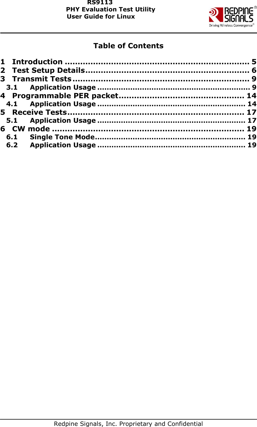   Redpine Signals, Inc. Proprietary and Confidential  RS9113 PHY Evaluation Test Utility  User Guide for Linux  Table of Contents  1 Introduction ........................................................................ 5 2 Test Setup Details ................................................................ 6 3 Transmit Tests ..................................................................... 9 3.1 Application Usage ................................................................. 9 4 Programmable PER packet ................................................. 14 4.1 Application Usage ............................................................... 14 5 Receive Tests ..................................................................... 17 5.1 Application Usage ............................................................... 17 6 CW mode ........................................................................... 19 6.1 Single Tone Mode ................................................................ 19 6.2 Application Usage ............................................................... 19  
