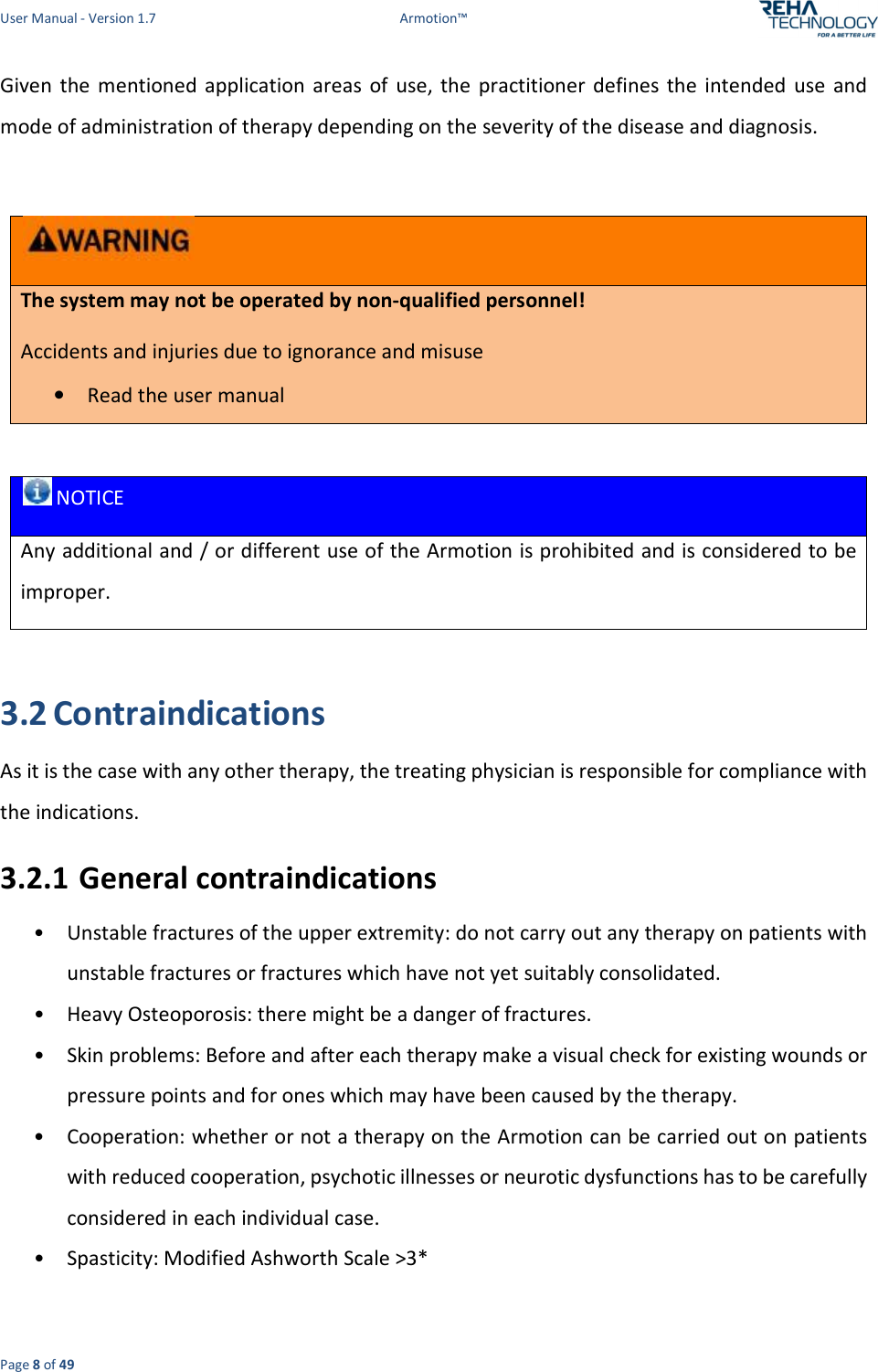 User Manual - Version 1.7  Armotion™  Page 8 of 49 Given  the  mentioned  application  areas  of  use, the  practitioner  defines  the  intended  use  and mode of administration of therapy depending on the severity of the disease and diagnosis.    The system may not be operated by non-qualified personnel! Accidents and injuries due to ignorance and misuse • Read the user manual   NOTICE Any additional and / or different use of the Armotion is prohibited and is considered to be improper.  3.2 Contraindications  As it is the case with any other therapy, the treating physician is responsible for compliance with the indications.  3.2.1 General contraindications • Unstable fractures of the upper extremity: do not carry out any therapy on patients with unstable fractures or fractures which have not yet suitably consolidated. • Heavy Osteoporosis: there might be a danger of fractures. • Skin problems: Before and after each therapy make a visual check for existing wounds or pressure points and for ones which may have been caused by the therapy. • Cooperation: whether or not a therapy on the Armotion can be carried out on patients with reduced cooperation, psychotic illnesses or neurotic dysfunctions has to be carefully considered in each individual case. • Spasticity: Modified Ashworth Scale &gt;3* 