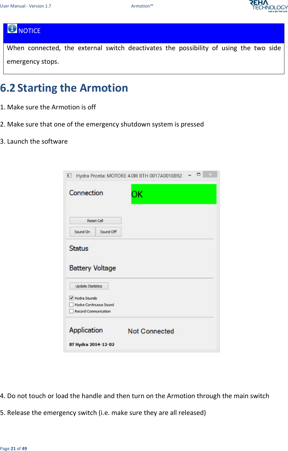 User Manual - Version 1.7  Armotion™  Page 21 of 49  NOTICE When  connected,  the  external  switch  deactivates  the  possibility  of  using  the  two  side emergency stops. 6.2 Starting the Armotion  1. Make sure the Armotion is off 2. Make sure that one of the emergency shutdown system is pressed 3. Launch the software      4. Do not touch or load the handle and then turn on the Armotion through the main switch  5. Release the emergency switch (i.e. make sure they are all released)  