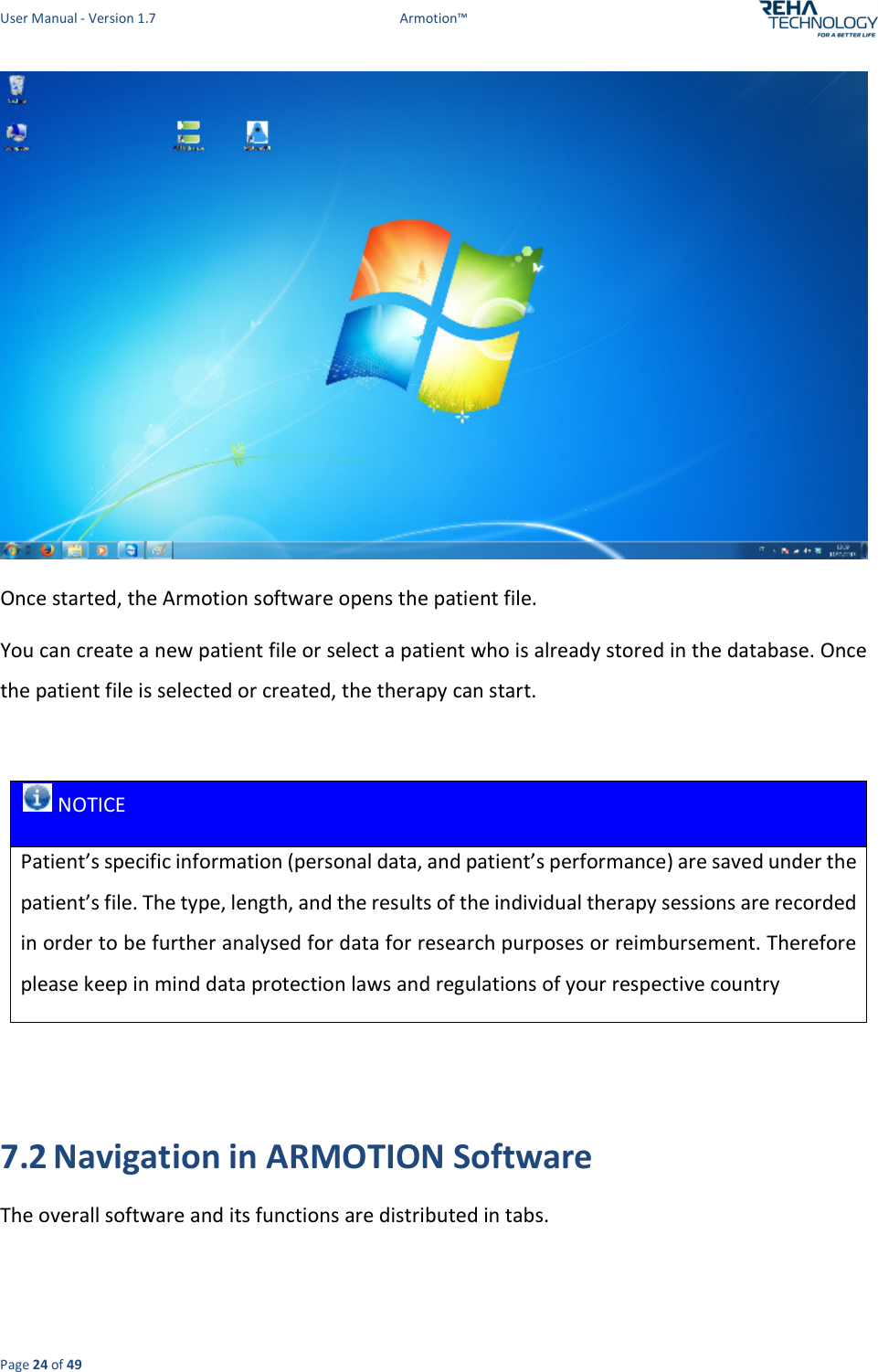 User Manual - Version 1.7  Armotion™  Page 24 of 49  Once started, the Armotion software opens the patient file.  You can create a new patient file or select a patient who is already stored in the database. Once the patient file is selected or created, the therapy can start.   NOTICE Patient’s specific information (personal data, and patient’s performance) are saved under the patient’s file. The type, length, and the results of the individual therapy sessions are recorded in order to be further analysed for data for research purposes or reimbursement. Therefore please keep in mind data protection laws and regulations of your respective country   7.2 Navigation in ARMOTION Software The overall software and its functions are distributed in tabs.  