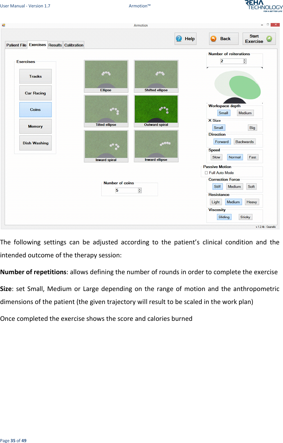 User Manual - Version 1.7  Armotion™  Page 35 of 49  The  following  settings  can  be  adjusted  according  to  the  patient’s  clinical  condition  and  the intended outcome of the therapy session: Number of repetitions: allows defining the number of rounds in order to complete the exercise  Size:  set  Small,  Medium  or  Large  depending  on  the  range  of  motion  and  the anthropometric dimensions of the patient (the given trajectory will result to be scaled in the work plan)  Once completed the exercise shows the score and calories burned 