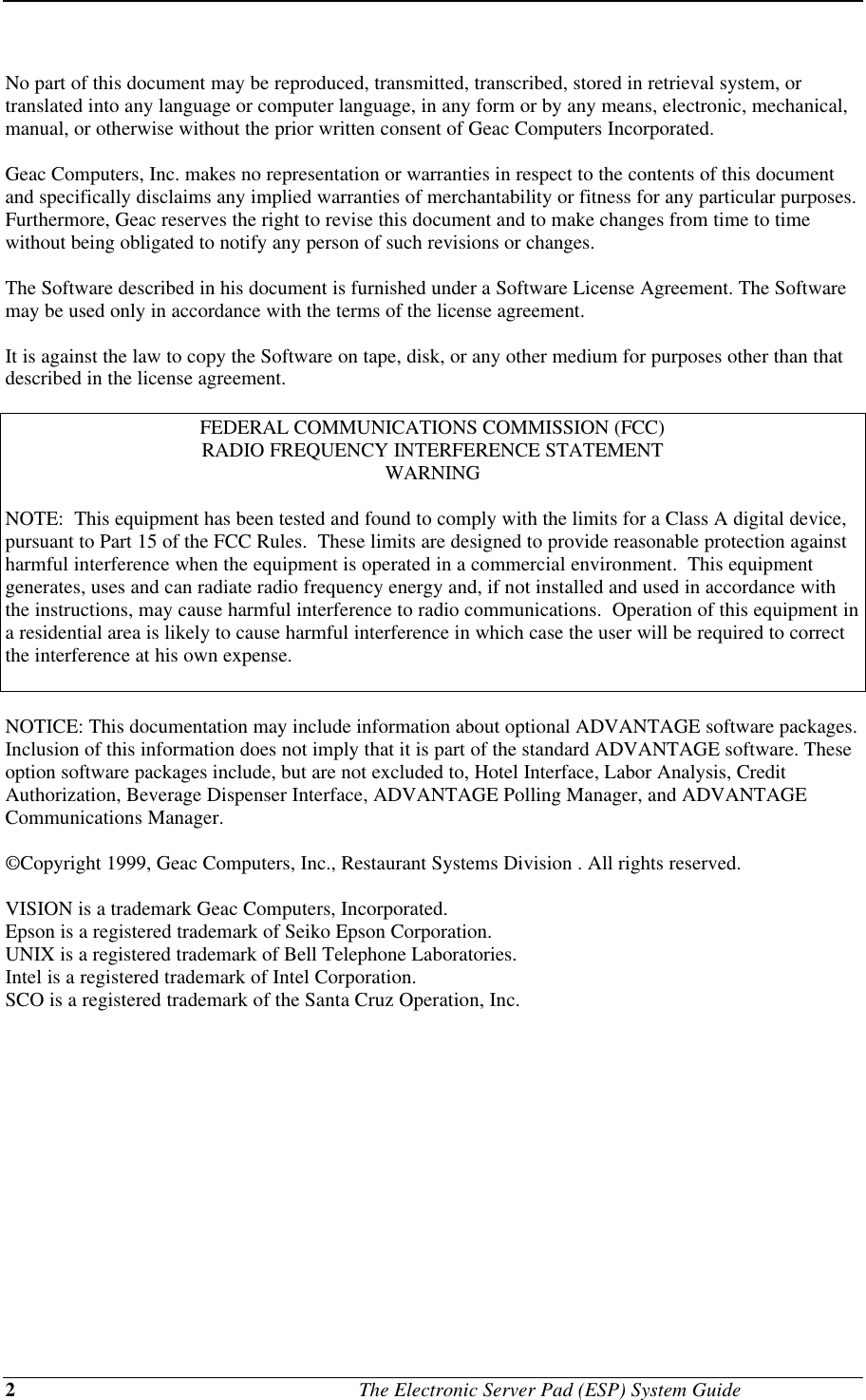 2                                             The Electronic Server Pad (ESP) System GuideNo part of this document may be reproduced, transmitted, transcribed, stored in retrieval system, ortranslated into any language or computer language, in any form or by any means, electronic, mechanical,manual, or otherwise without the prior written consent of Geac Computers Incorporated.Geac Computers, Inc. makes no representation or warranties in respect to the contents of this documentand specifically disclaims any implied warranties of merchantability or fitness for any particular purposes.Furthermore, Geac reserves the right to revise this document and to make changes from time to timewithout being obligated to notify any person of such revisions or changes.The Software described in his document is furnished under a Software License Agreement. The Softwaremay be used only in accordance with the terms of the license agreement.It is against the law to copy the Software on tape, disk, or any other medium for purposes other than thatdescribed in the license agreement.FEDERAL COMMUNICATIONS COMMISSION (FCC)RADIO FREQUENCY INTERFERENCE STATEMENTWARNINGNOTE:  This equipment has been tested and found to comply with the limits for a Class A digital device,pursuant to Part 15 of the FCC Rules.  These limits are designed to provide reasonable protection againstharmful interference when the equipment is operated in a commercial environment.  This equipmentgenerates, uses and can radiate radio frequency energy and, if not installed and used in accordance withthe instructions, may cause harmful interference to radio communications.  Operation of this equipment ina residential area is likely to cause harmful interference in which case the user will be required to correctthe interference at his own expense.NOTICE: This documentation may include information about optional ADVANTAGE software packages.Inclusion of this information does not imply that it is part of the standard ADVANTAGE software. Theseoption software packages include, but are not excluded to, Hotel Interface, Labor Analysis, CreditAuthorization, Beverage Dispenser Interface, ADVANTAGE Polling Manager, and ADVANTAGECommunications Manager.©Copyright 1999, Geac Computers, Inc., Restaurant Systems Division . All rights reserved.VISION is a trademark Geac Computers, Incorporated.Epson is a registered trademark of Seiko Epson Corporation.UNIX is a registered trademark of Bell Telephone Laboratories.Intel is a registered trademark of Intel Corporation.SCO is a registered trademark of the Santa Cruz Operation, Inc.