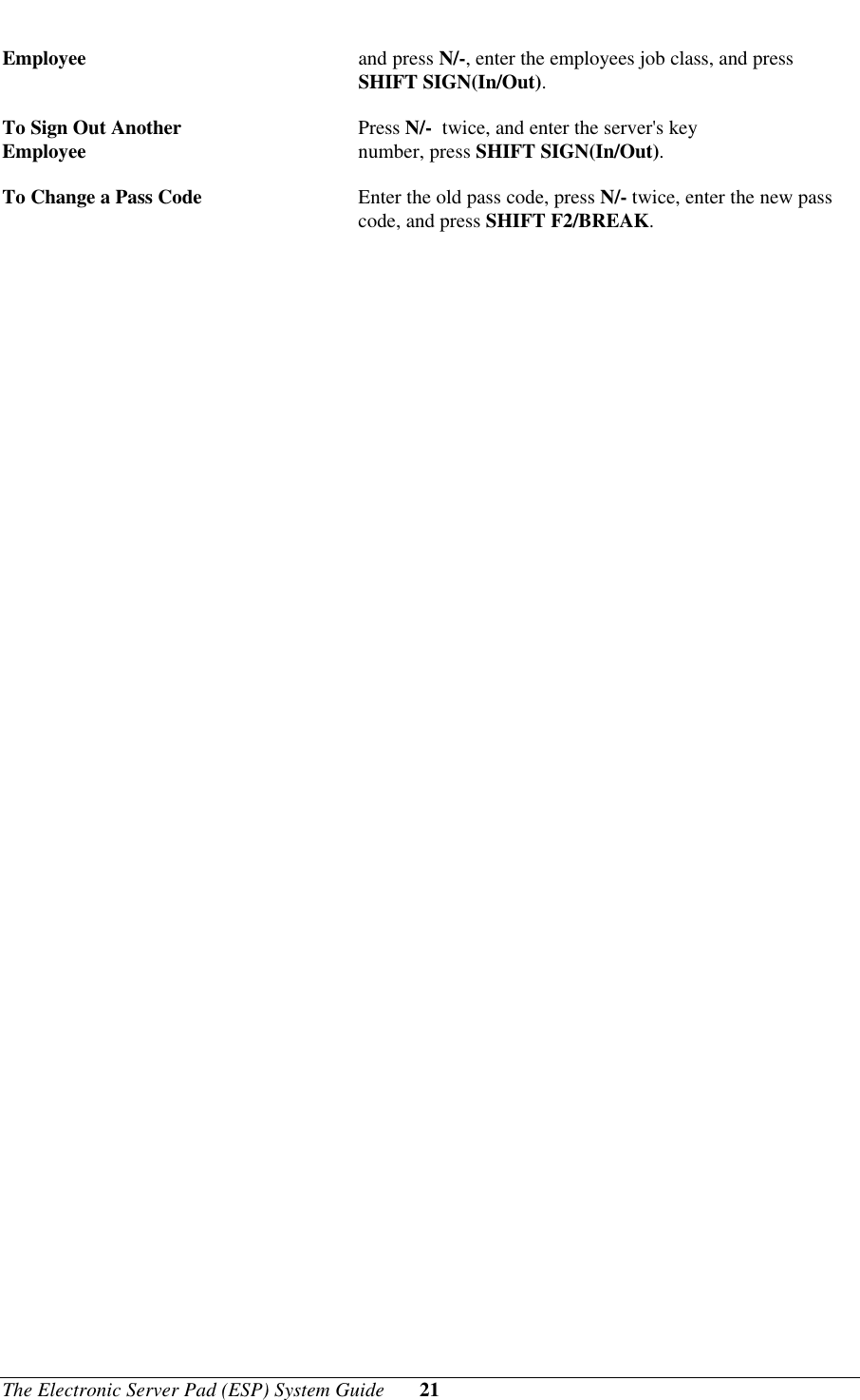 The Electronic Server Pad (ESP) System Guide 21Employee and press N/-, enter the employees job class, and pressSHIFT SIGN(In/Out).To Sign Out Another Press N/-  twice, and enter the server&apos;s keyEmployee number, press SHIFT SIGN(In/Out).To Change a Pass Code Enter the old pass code, press N/- twice, enter the new passcode, and press SHIFT F2/BREAK.