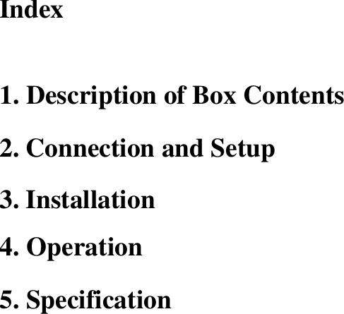 Index   1. Description of Box Contents 2. Connection and Setup   3. Installation 4. Operation 5. Specification                                 