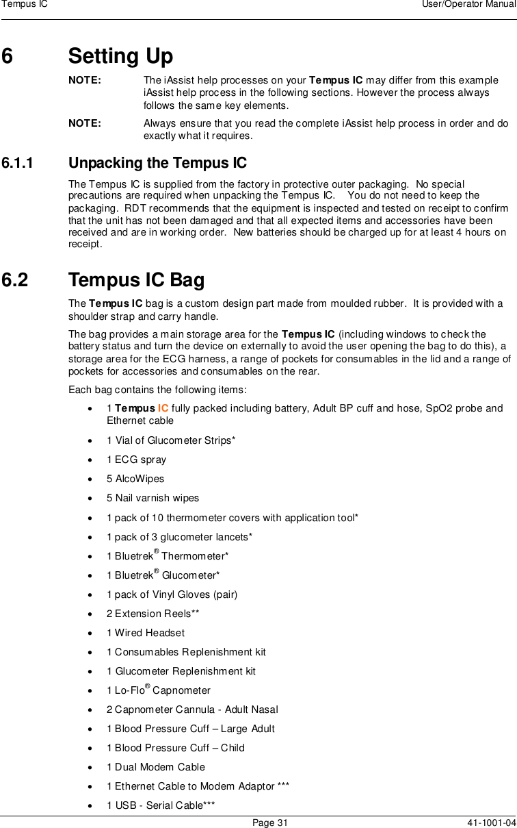 Tempus IC User/Operator ManualPage 31 41-1001-046 Setting UpNOTE: The iAssist help processes on your Tempus IC may differ from this exampleiAssist help process in the following sections. However the process alwaysfollows the same key elements.NOTE: Always ensure that you read the complete iAssist help process in order and doexactly what it requires.6.1.1 Unpacking the Tempus ICThe Tempus IC is supplied from the factory in protective outer packaging. No specialprecautions are required when unpacking the Tempus IC. You do not need to keep thepackaging. RDT recommends that the equipment is inspected and tested on receipt to confirmthat the unit has not been damaged and that all expected items and accessories have beenreceived and are in working order. New batteries should be charged up for at least 4 hours onreceipt.6.2 Tempus IC BagThe Tempus IC bag is a custom design part made from moulded rubber. It is provided with ashoulder strap and carry handle.The bag provides a main storage area for the Tempus IC (including windows to check thebattery status and turn the device on externally to avoid the user opening the bag to do this), astorage area for the ECG harness, a range of pockets for consumables in the lid and a range ofpockets for accessories and consumables on the rear.Each bag contains the following items:1Tempus IC fully packed including battery, Adult BP cuff and hose, SpO2 probe andEthernet cable1 Vial of Glucometer Strips*1 ECG spray5 AlcoWipes5 Nail varnish wipes1 pack of 10 thermometer covers with application tool*1 pack of 3 glucometer lancets*1 Bluetrek®Thermometer*1 Bluetrek®Glucometer*1 pack of Vinyl Gloves (pair)2 Extension Reels**1 Wired Headset1 Consumables Replenishment kit1 Glucometer Replenishment kit1 Lo-Flo®Capnometer2 Capnometer Cannula - Adult Nasal1 Blood Pressure Cuff – Large Adult1 Blood Pressure Cuff – Child1 Dual Modem Cable1 Ethernet Cable to Modem Adaptor ***1 USB - Serial Cable***