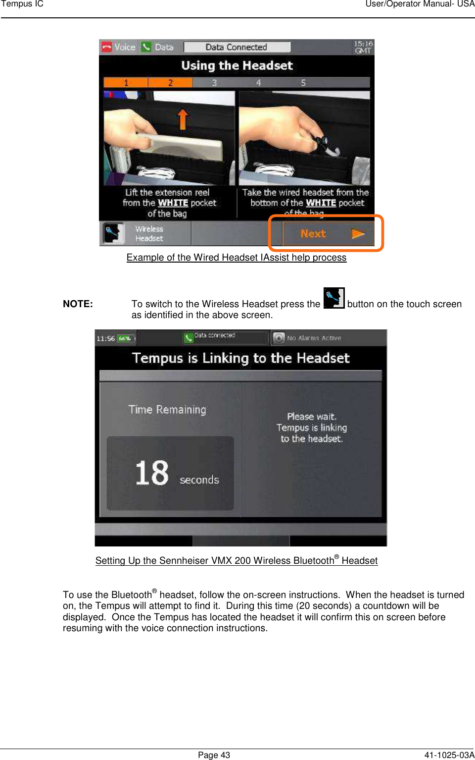 Tempus IC    User/Operator Manual- USA        Page 43  41-1025-03A  Example of the Wired Headset IAssist help process  NOTE:  To switch to the Wireless Headset press the   button on the touch screen as identified in the above screen.  Setting Up the Sennheiser VMX 200 Wireless Bluetooth® Headset  To use the Bluetooth® headset, follow the on-screen instructions.  When the headset is turned on, the Tempus will attempt to find it.  During this time (20 seconds) a countdown will be displayed.  Once the Tempus has located the headset it will confirm this on screen before resuming with the voice connection instructions.   