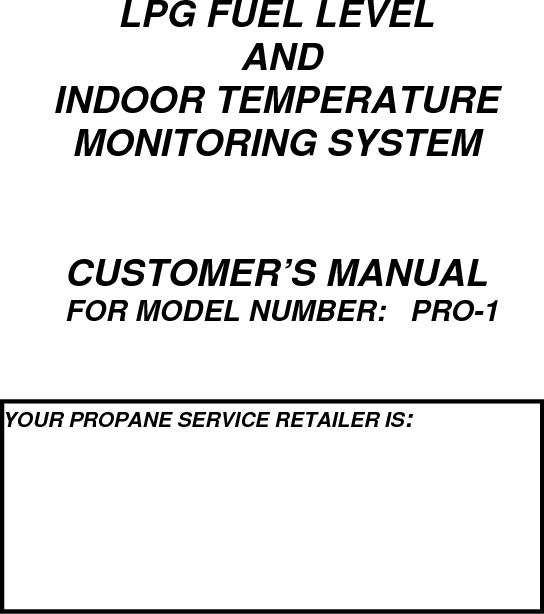 LPG FUEL LEVEL  AND INDOOR TEMPERATURE MONITORING SYSTEM   CUSTOMER’S MANUAL  FOR MODEL NUMBER:   PRO-1   YOUR PROPANE SERVICE RETAILER IS: 
