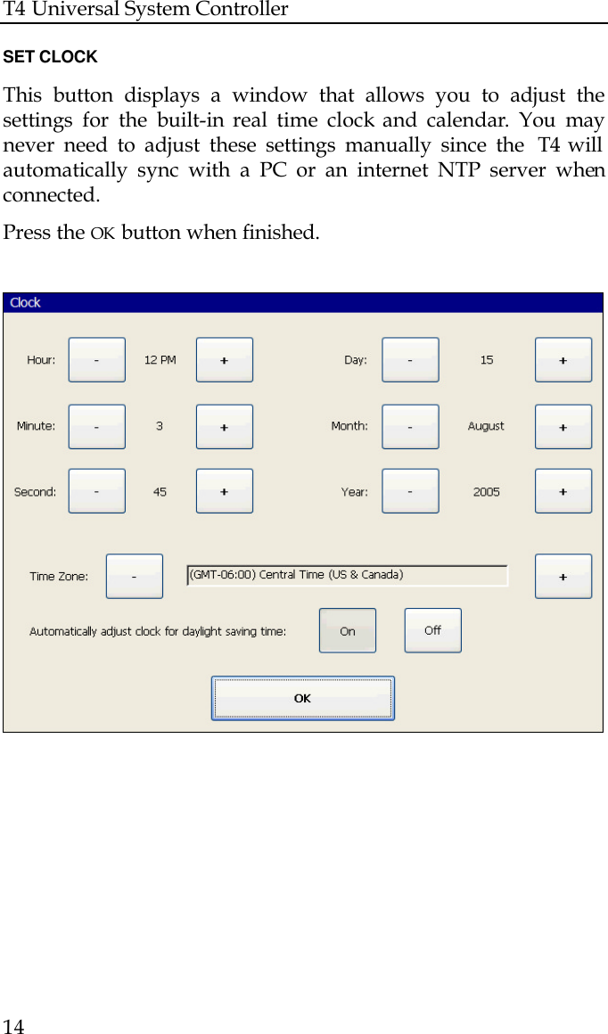 T4 Universal System Controller  14  SET CLOCK  This button displays a window that allows you to adjust the settings for the built-in  real time clock and calendar. You may never need to adjust these settings manually since the  T4 will automatically sync with a PC or an internet NTP server when connected.  Press the OK button when finished.                                                          