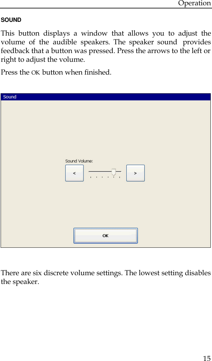 Operation  15  SOUND  This button displays a window that allows you to adjust the volume of the audible speakers. The speaker sound  provides feedback that a button was pressed. Press the arrows to the left or right to adjust the volume.  Press the OK button when finished.                There are six discrete volume settings. The lowest setting disables the speaker.     