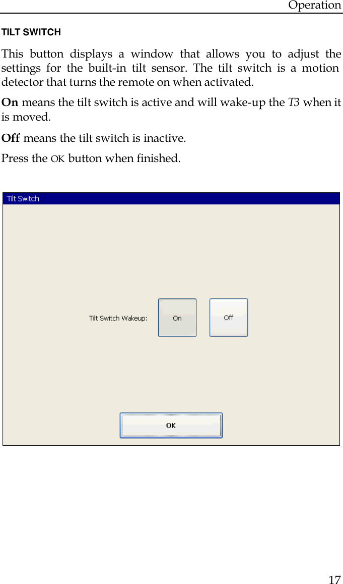 Operation  17  TILT SWITCH  This button displays a window that allows you to adjust the settings for the built-in tilt sensor. The tilt switch is a motion detector that turns the remote on when activated.  On means the tilt switch is active and will wake-up the T3  when it is moved.  Off means the tilt switch is inactive.  Press the OK button when finished.                 