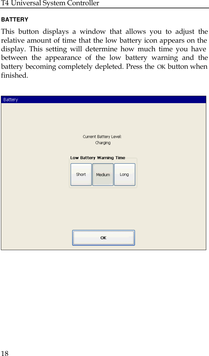 T4 Universal System Controller  18  BATTERY This button displays a window that allows you to adjust the relative amount of time that the low battery icon appears on the display. This setting will determine how much time you have between the appearance of the low battery warning and the battery becoming completely depleted. Press the OK button when finished.    