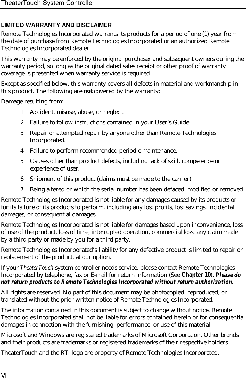 TheaterTouch System ControllerVILIMITED WARRANTY AND DISCLAIMERRemote Technologies Incorporated warrants its products for a period of one (1) year fromthe date of purchase from Remote Technologies Incorporated or an authorized RemoteTechnologies Incorporated dealer.This warranty may be enforced by the original purchaser and subsequent owners during thewarranty period, so long as the original dated sales receipt or other proof of warrantycoverage is presented when warranty service is required.Except as specified below, this warranty covers all defects in material and workmanship inthis product. The following are not covered by the warranty:Damage resulting from:1. Accident, misuse, abuse, or neglect.2. Failure to follow instructions contained in your User’s Guide.3. Repair or attempted repair by anyone other than Remote TechnologiesIncorporated.4. Failure to perform recommended periodic maintenance.5. Causes other than product defects, including lack of skill, competence orexperience of user.6. Shipment of this product (claims must be made to the carrier).7. Being altered or which the serial number has been defaced, modified or removed.Remote Technologies Incorporated is not liable for any damages caused by its products orfor its failure of its products to perform, including any lost profits, lost savings, incidentaldamages, or consequential damages.Remote Technologies Incorporated is not liable for damages based upon inconvenience, lossof use of the product, loss of time, interrupted operation, commercial loss, any claim madeby a third party or made by you for a third party.Remote Technologies Incorporated’s liability for any defective product is limited to repair orreplacement of the product, at our option.If your TheaterTouch system controller needs service, please contact Remote TechnologiesIncorporated by telephone, fax or E-mail for return information (See Chapter 10). Please donot return products to Remote Technologies Incorporated without return authorization.All rights are reserved. No part of this document may be photocopied, reproduced, ortranslated without the prior written notice of Remote Technologies Incorporated.The information contained in this document is subject to change without notice. RemoteTechnologies Incorporated shall not be liable for errors contained herein or for consequentialdamages in connection with the furnishing, performance, or use of this material.Microsoft and Windows are registered trademarks of Microsoft Corporation. Other brandsand their products are trademarks or registered trademarks of their respective holders.TheaterTouch and the RTI logo are property of Remote Technologies Incorporated.