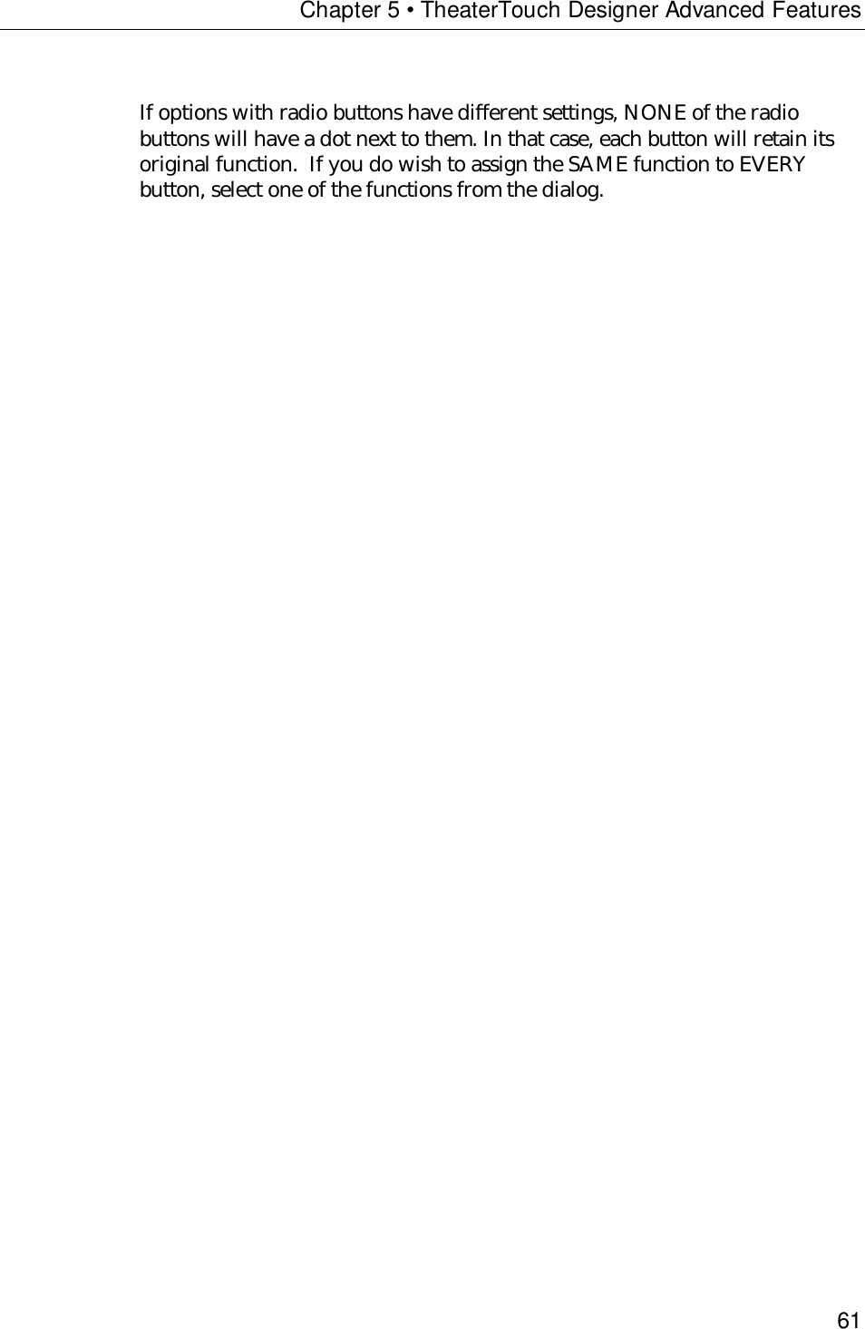 Chapter 5 • TheaterTouch Designer Advanced Features61If options with radio buttons have different settings, NONE of the radiobuttons will have a dot next to them. In that case, each button will retain itsoriginal function.  If you do wish to assign the SAME function to EVERYbutton, select one of the functions from the dialog.