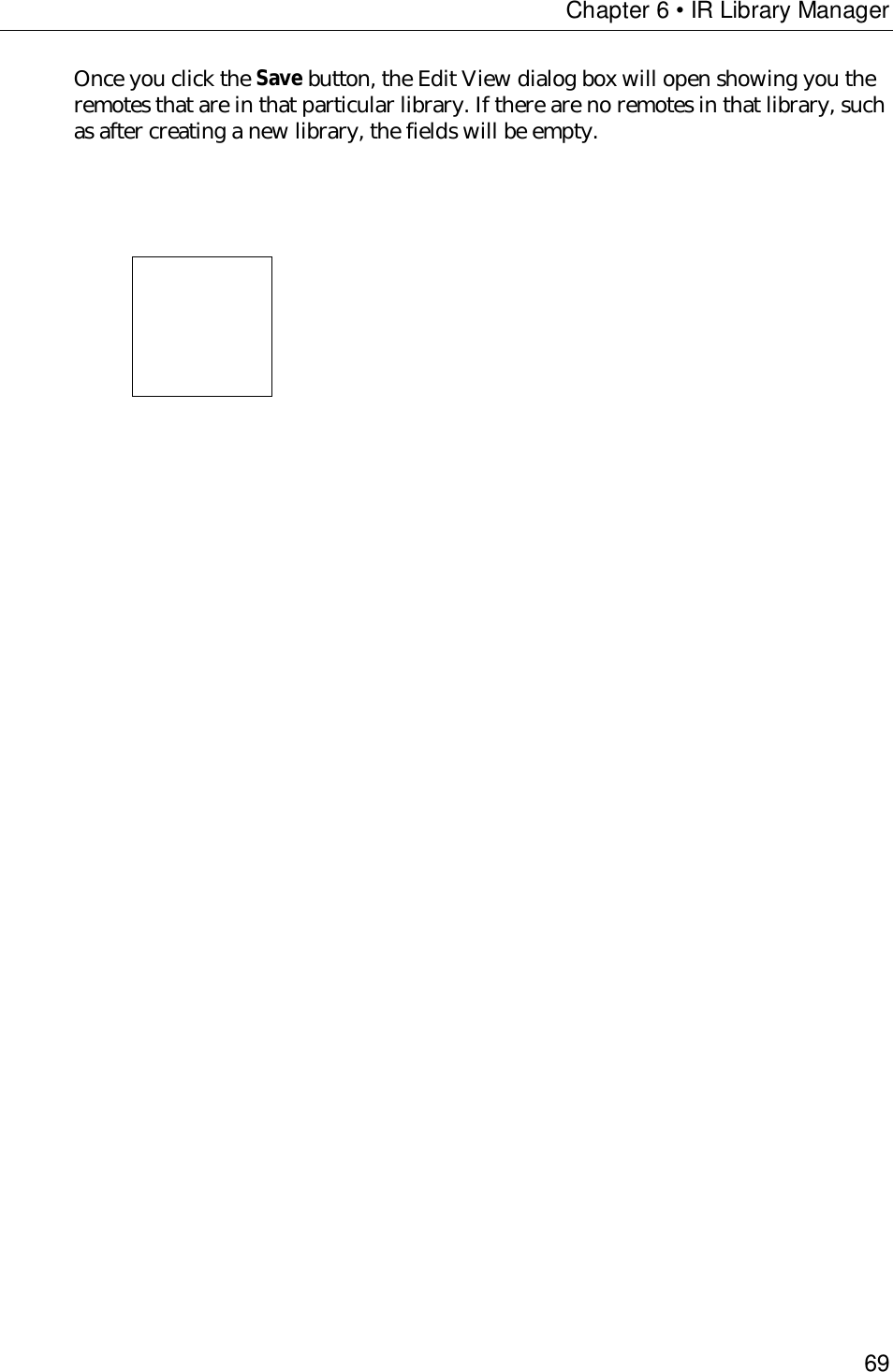 Chapter 6 • IR Library Manager69Once you click the Save button, the Edit View dialog box will open showing you theremotes that are in that particular library. If there are no remotes in that library, suchas after creating a new library, the fields will be empty.                      