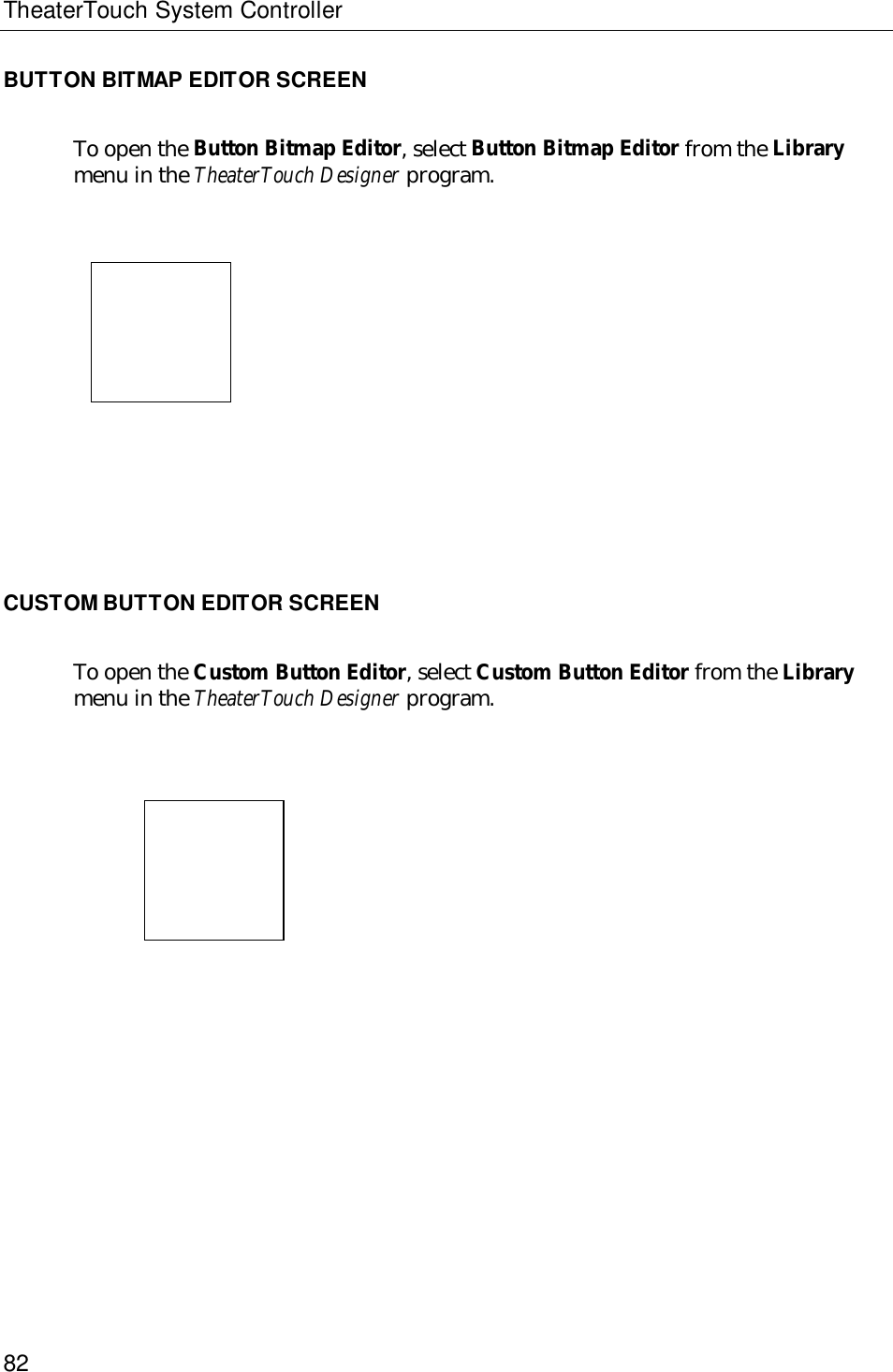 TheaterTouch System Controller82BUTTON BITMAP EDITOR SCREENTo open the Button Bitmap Editor, select Button Bitmap Editor from the Librarymenu in the TheaterTouch Designer program.CUSTOM BUTTON EDITOR SCREENTo open the Custom Button Editor, select Custom Button Editor from the Librarymenu in the TheaterTouch Designer program.