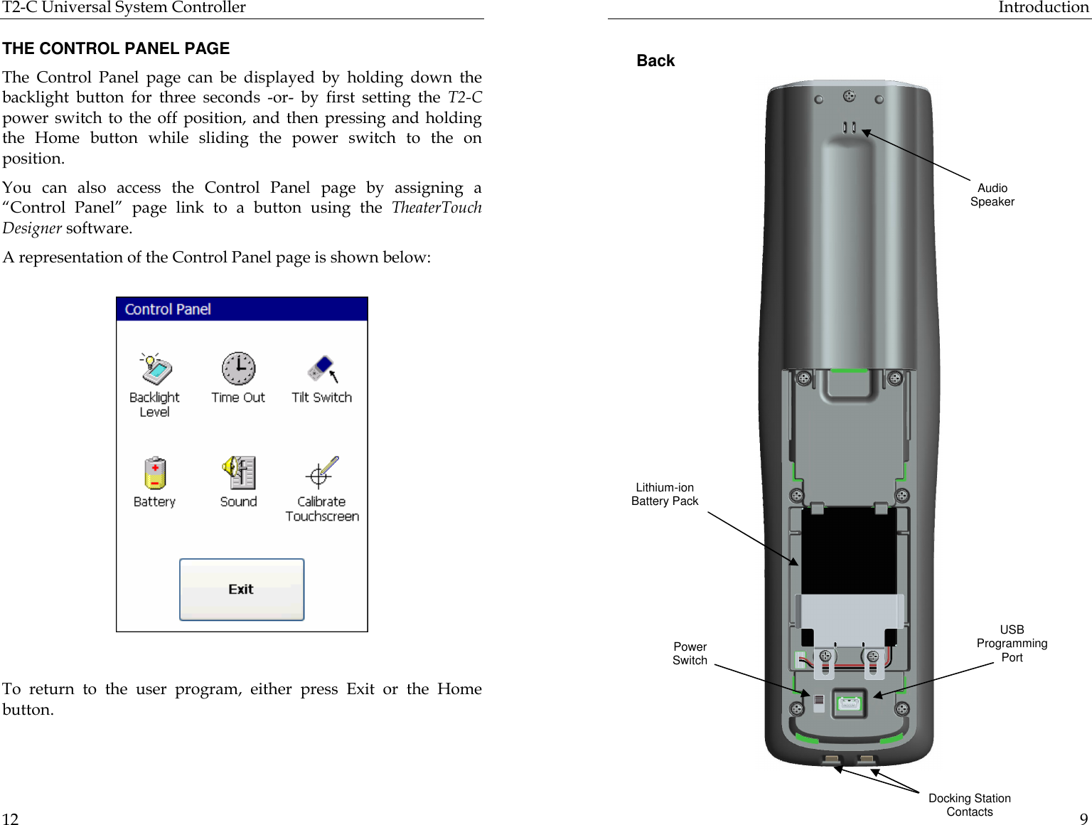 T2-C Universal System Controller  12  THE CONTROL PANEL PAGE The Control Panel page can be displayed by holding down the backlight button for three seconds -or- by first setting the T2-C power switch to the off position, and then pressing and holding the Home button while sliding the power switch to the on position.  You can also access the Control Panel page by assigning a “Control Panel” page link to a button using the TheaterTouch Designer software. A representation of the Control Panel page is shown below:                                                                                         To return to the user program,  either  press  Exit or the  Home button.   Introduction  9  Back Docking Station Contacts Lithium-ion Battery Pack Power Switch USB Programming Port Audio Speaker 