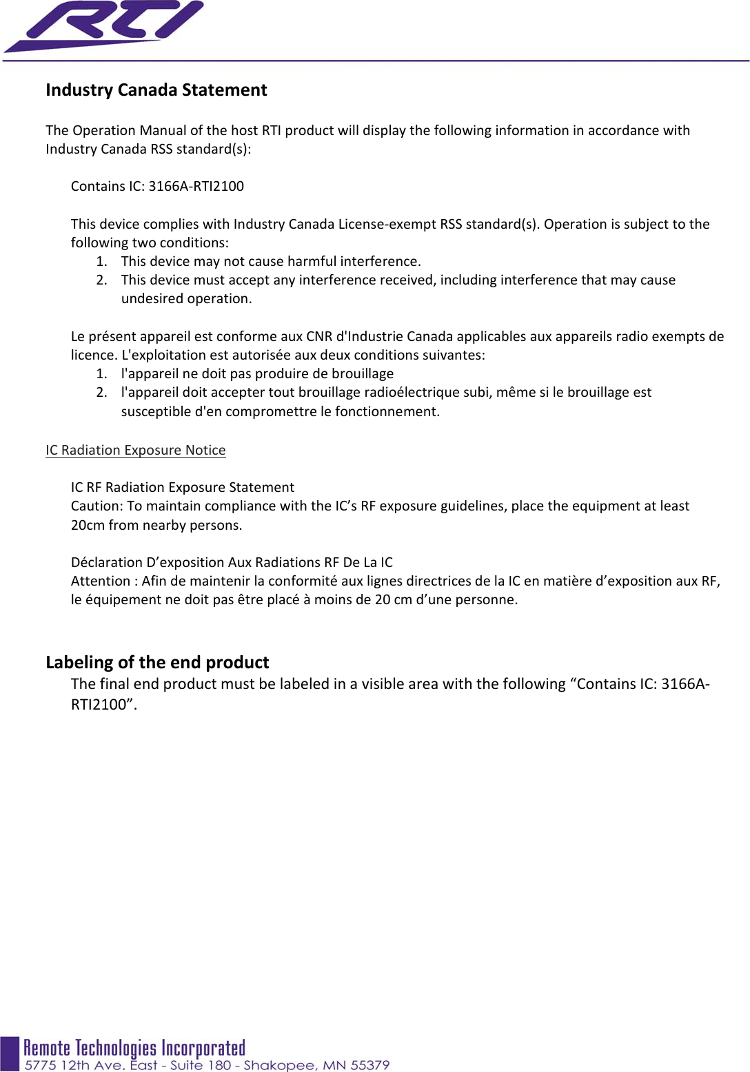   IndustryCanadaStatementTheOperationManualofthehostRTIproductwilldisplaythefollowinginformationinaccordancewithIndustryCanadaRSSstandard(s):ContainsIC:3166A‐RTI2100ThisdevicecomplieswithIndustryCanadaLicense‐exemptRSSstandard(s).Operationissubjecttothefollowingtwoconditions:1. Thisdevicemaynotcauseharmfulinterference.2. Thisdevicemustacceptanyinterferencereceived,includinginterferencethatmaycauseundesiredoperation.LeprésentappareilestconformeauxCNRd&apos;IndustrieCanadaapplicablesauxappareilsradioexemptsdelicence.L&apos;exploitationestautoriséeauxdeuxconditionssuivantes:1. l&apos;appareilnedoitpasproduiredebrouillage2. l&apos;appareildoitacceptertoutbrouillageradioélectriquesubi,mêmesilebrouillageestsusceptibled&apos;encompromettrelefonctionnement.ICRadiationExposureNotice ICRFRadiationExposureStatementCaution:TomaintaincompliancewiththeIC’sRFexposureguidelines,placetheequipmentatleast20cmfromnearbypersons.DéclarationD’expositionAuxRadiationsRFDeLaICAttention:AfindemaintenirlaconformitéauxlignesdirectricesdelaICenmatièred’expositionauxRF,leéquipementnedoitpasêtreplacéàmoinsde20cmd’unepersonne.LabelingoftheendproductThefinalendproductmustbelabeledinavisibleareawiththefollowing“ContainsIC:3166A‐RTI2100”.