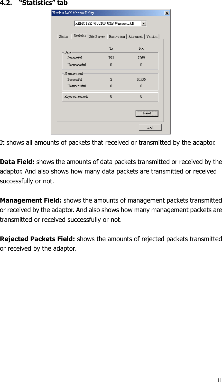 114.2. “Statistics” tab It shows all amounts of packets that received or transmitted by the adaptor.  Data Field: shows the amounts of data packets transmitted or received by the adaptor. And also shows how many data packets are transmitted or received successfully or not.  Management Field: shows the amounts of management packets transmitted or received by the adaptor. And also shows how many management packets are transmitted or received successfully or not.  Rejected Packets Field: shows the amounts of rejected packets transmitted or received by the adaptor.  