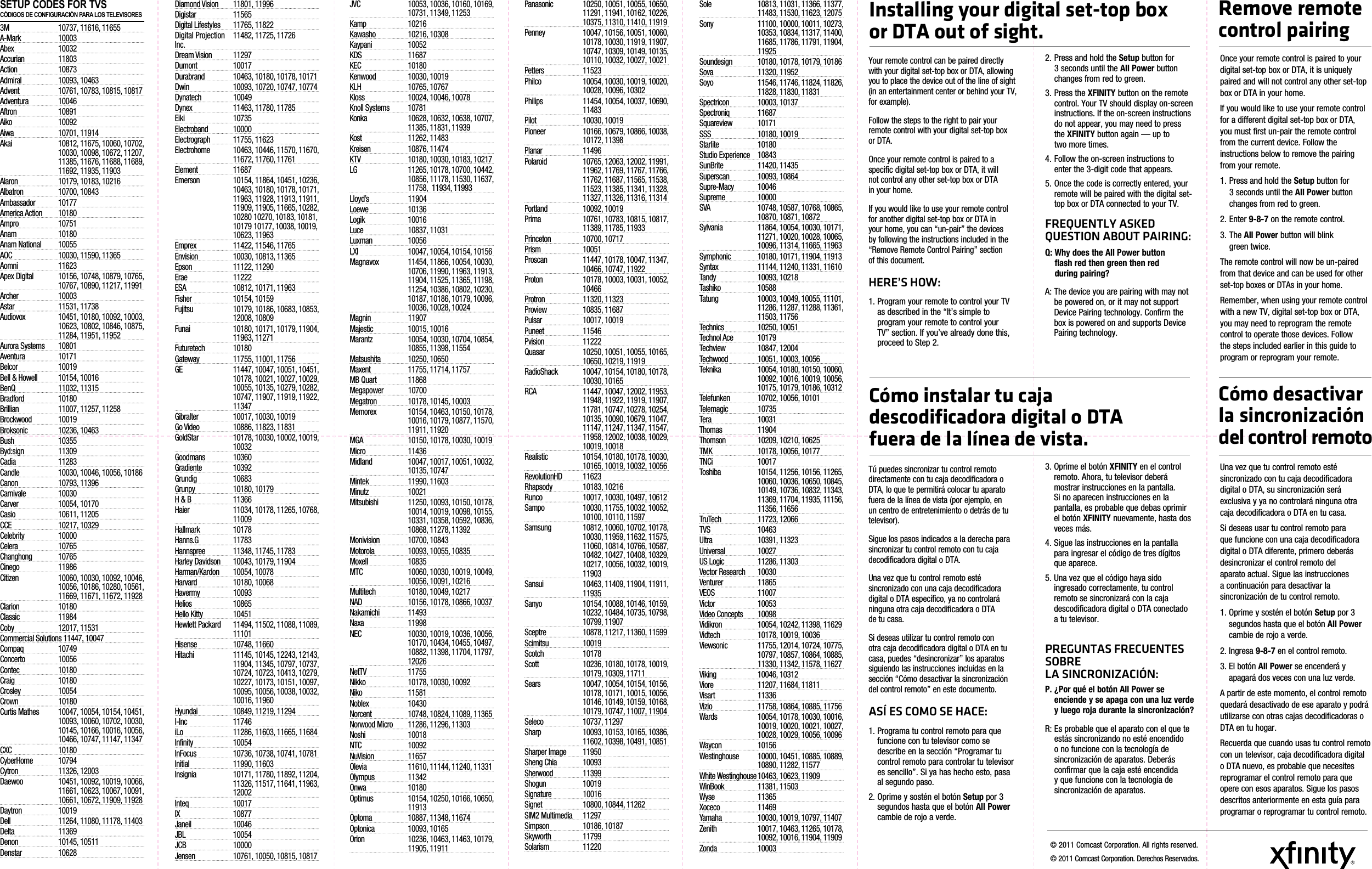 SETUP CODES FOR TVS CÓDIGOS DE CONFIGURACIÓN PARA LOS TELEVISORES3M  10737, 11616, 11655A-Mark 10003Abex 10032Accurian 11803Action 10873Admiral  10093, 10463Advent   10761, 10783, 10815, 10817Adventura 10046Aftron 10891Aiko 10092Aiwa  10701, 11914Akai   10812, 11675, 10060, 10702, 10030, 10098, 10672, 11207, 11385, 11676, 11688, 11689, 11692, 11935, 11903Alaron  10179, 10183, 10216Albatron  10700, 10843Ambassador 10177America Action  10180Ampro 10751Anam 10180Anam National  10055AOC  10030, 11590, 11365Aomni 11623Apex Digital   10156, 10748, 10879, 10765, 10767, 10890, 11217, 11991Archer 10003Astar  11531, 11738Audiovox   10451, 10180, 10092, 10003, 10623, 10802, 10846, 10875, 11284, 11951, 11952Aurora Systems  10801Aventura 10171Belcor 10019Bell &amp; Howell  10154, 10016BenQ  11032, 11315Bradford 10180Brillian  11007, 11257, 11258Brockwood 10019Broksonic  10236, 10463Bush 10355Byd:sign 11309Cadia 11283Candle   10030, 10046, 10056, 10186Canon  10793, 11396Carnivale 10030Carver  10054, 10170Casio  10611, 11205CCE  10217, 10329Celebrity 10000Celera 10765Changhong 10765Cinego 11986Citizen   10060, 10030, 10092, 10046, 10056, 10186, 10280, 10561, 11669, 11671, 11672, 11928Clarion 10180Classic 11984Coby  12017, 11531Commercial Solutions 11447, 10047Compaq 10749Concerto 10056Contec 10180Craig 10180Crosley 10054Crown 10180Curtis Mathes   10047, 10054, 10154, 10451, 10093, 10060, 10702, 10030, 10145, 10166, 10016, 10056, 10466, 10747, 11147, 11347CXC 10180CyberHome 10794Cytron  11326, 12003Daewoo   10451, 10092, 10019, 10066, 11661, 10623, 10067, 10091, 10661, 10672, 11909, 11928Daytron 10019Dell  11264, 11080, 11178, 11403Delta 11369Denon  10145, 10511Denstar 10628Diamond Vision  11801, 11996Digistar 11565Digital Lifestyles  11765, 11822Digital Projection    11482, 11725, 11726 Inc.Dream Vision  11297Dumont 10017Durabrand   10463, 10180, 10178, 10171Dwin   10093, 10720, 10747, 10774Dynatech 10049Dynex  11463, 11780, 11785Eiki 10735Electroband 10000Electrograph  11755, 11623Electrohome   10463, 10446, 11570, 11670, 11672, 11760, 11761Element 11687Emerson   10154, 11864, 10451, 10236, 10463, 10180, 10178, 10171, 11963, 11928, 11913, 11911, 11909, 11905, 11665, 10282, 10280 10270, 10183, 10181, 10179 10177, 10038, 10019, 10623, 11963Emprex  11422, 11546, 11765Envision  10030, 10813, 11365Epson  11122, 11290Erae 11222ESA  10812, 10171, 11963Fisher  10154, 10159Fujitsu   10179, 10186, 10683, 10853, 12008, 10809Funai   10180, 10171, 10179, 11904, 11963, 11271Futuretech 10180Gateway  11755, 11001, 11756GE   11447, 10047, 10051, 10451, 10178, 10021, 10027, 10029, 10055, 10135, 10279, 10282, 10747, 11907, 11919, 11922, 11347Gibralter  10017, 10030, 10019Go Video  10886, 11823, 11831GoldStar   10178, 10030, 10002, 10019, 10032Goodmans 10360Gradiente 10392Grundig 10683Grunpy  10180, 10179H &amp; B  11366Haier   11034, 10178, 11265, 10768, 11009Hallmark 10178Hanns.G 11783Hannspree  11348, 11745, 11783Harley Davidson  10043, 10179, 11904Harman/Kardon  10054, 10078Harvard  10180, 10068Havermy 10093Helios 10865Hello Kitty  10451Hewlett Packard   11494, 11502, 11088, 11089, 11101Hisense  10748, 11660Hitachi   11145, 10145, 12243, 12143, 11904, 11345, 10797, 10737, 10724, 10723, 10413, 10279, 10227, 10173, 10151, 10097, 10095, 10056, 10038, 10032, 10016, 11960Hyundai  10849, 11219, 11294I-Inc 11746iLo   11286, 11603, 11665, 11684Infinity 10054InFocus   10736, 10738, 10741, 10781Initial  11990, 11603Insignia   10171, 11780, 11892, 11204, 11326, 11517, 11641, 11963, 12002Inteq 10017IX 10877Janeil 10046JBL 10054JCB 10000Jensen   10761, 10050, 10815, 10817JVC   10053, 10036, 10160, 10169, 10731, 11349, 11253Kamp 10216Kawasho  10216, 10308Kaypani 10052KDS 11687KEC 10180Kenwood  10030, 10019KLH  10765, 10767Kloss  10024, 10046, 10078Knoll Systems  10781Konka   10628, 10632, 10638, 10707, 11385, 11831, 11939Kost  11262, 11483Kreisen  10876, 11474KTV   10180, 10030, 10183, 10217LG   11265, 10178, 10700, 10442, 10856, 11178, 11530, 11637, 11758,  11934, 11993Lloyd’s 11904Loewe 10136Logik 10016Luce  10837, 11031Luxman 10056LXI   10047, 10054, 10154, 10156Magnavox   11454, 11866, 10054, 10030, 10706, 11990, 11963, 11913, 11904, 11525, 11365, 11198, 11254, 10386, 10802, 10230, 10187, 10186, 10179, 10096, 10036, 10028, 10024Magnin 11907Majestic  10015, 10016Marantz   10054, 10030, 10704, 10854, 10855, 11398, 11554Matsushita  10250, 10650Maxent  11755, 11714, 11757MB Quart  11868Megapower 10700Megatron  10178, 10145, 10003Memorex   10154, 10463, 10150, 10178, 10016, 10179, 10877, 11570, 11911, 11920MGA   10150, 10178, 10030, 10019Micro 11436Midland   10047, 10017, 10051, 10032, 10135, 10747Mintek  11990, 11603Minutz 10021Mitsubishi   11250, 10093, 10150, 10178, 10014, 10019, 10098, 10155, 10331, 10358, 10592, 10836, 10868, 11278, 11392Monivision  10700, 10843Motorola  10093, 10055, 10835Moxell 10835MTC   10060, 10030, 10019, 10049, 10056, 10091, 10216Multitech  10180, 10049, 10217NAD   10156, 10178, 10866, 10037Nakamichi 11493Naxa 11998NEC   10030, 10019, 10036, 10056, 10170, 10434, 10455, 10497, 10882, 11398, 11704, 11797, 12026NetTV 11755Nikko  10178, 10030, 10092Niko 11581Noblex 10430Norcent   10748, 10824, 11089, 11365Norwood Micro  11286, 11296, 11303Noshi 10018NTC 10092NuVision 11657Olevia   11610, 11144, 11240, 11331Olympus 11342Onwa 10180Optimus   10154, 10250, 10166, 10650, 11913Optoma  10887, 11348, 11674Optonica  10093, 10165Orion   10236, 10463, 11463, 10179, 11905, 11911Panasonic   10250, 10051, 10055, 10650, 11291, 11941, 10162, 10226, 10375, 11310, 11410, 11919Penney   10047, 10156, 10051, 10060, 10178, 10030, 11919, 11907, 10747, 10309, 10149, 10135, 10110, 10032, 10027, 10021Petters 11523Philco   10054, 10030, 10019, 10020, 10028, 10096, 10302Philips   11454, 10054, 10037, 10690, 11483Pilot  10030, 10019Pioneer   10166, 10679, 10866, 10038, 10172, 11398Planar 11496Polaroid   10765, 12063, 12002, 11991, 11962, 11769, 11767, 11766, 11762, 11687, 11565, 11538, 11523, 11385, 11341, 11328, 11327, 11326, 11316, 11314Portland  10092, 10019Prima   10761, 10783, 10815, 10817, 11389, 11785, 11933Princeton  10700, 10717Prism 10051Proscan   11447, 10178, 10047, 11347, 10466, 10747, 11922Proton   10178, 10003, 10031, 10052, 10466Protron  11320, 11323Proview  10835, 11687Pulsar  10017, 10019Puneet 11546Pvision 11222Quasar   10250, 10051, 10055, 10165, 10650, 10219, 11919RadioShack   10047, 10154, 10180, 10178, 10030, 10165RCA   11447, 10047, 12002, 11953, 11948, 11922, 11919, 11907, 11781, 10747, 10278, 10254, 10135, 10090, 10679, 11047, 11147, 11247, 11347, 11547, 11958, 12002, 10038, 10029, 10019, 10018Realistic   10154, 10180, 10178, 10030, 10165, 10019, 10032, 10056RevolutionHD 11623Rhapsody  10183, 10216Runco   10017, 10030, 10497, 10612Sampo   10030, 11755, 10032, 10052, 10100, 10110, 11597Samsung   10812, 10060, 10702, 10178, 10030, 11959, 11632, 11575, 11060, 10814, 10766, 10587, 10482, 10427, 10408, 10329, 10217, 10056, 10032, 10019, 11903Sansui   10463, 11409, 11904, 11911, 11935Sanyo   10154, 10088, 10146, 10159, 10232, 10484, 10735, 10798, 10799, 11907Sceptre   10878, 11217, 11360, 11599Scimitsu 10019Scotch 10178Scott   10236, 10180, 10178, 10019, 10179, 10309, 11711Sears   10047, 10054, 10154, 10156, 10178, 10171, 10015, 10056, 10146, 10149, 10159, 10168, 10179, 10747, 11007, 11904Seleco  10737, 11297Sharp   10093, 10153, 10165, 10386, 11602, 10398, 10491, 10851Sharper Image  11950Sheng Chia  10093Sherwood 11399Shogun 10019Signature 10016Signet  10800, 10844, 11262SIM2 Multimedia  11297Simpson  10186, 10187Skyworth 11799Solarism 11220Sole   10813, 11031, 11366, 11377, 11483, 11530, 11623, 12075Sony   11100, 10000, 10011, 10273, 10353, 10834, 11317, 11400, 11685, 11786, 11791, 11904, 11925Soundesign  10180, 10178, 10179, 10186Sova  11320, 11952Soyo   11546, 11746, 11824, 11826, 11828, 11830, 11831Spectricon  10003, 10137Spectroniq 11687Squareview 10171SSS  10180, 10019Starlite 10180Studio Experience  10843SunBrite  11420, 11435Superscan  10093, 10864Supre-Macy 10046Supreme 10000SVA   10748, 10587, 10768, 10865, 10870, 10871, 10872Sylvania   11864, 10054, 10030, 10171, 11271, 10020, 10028, 10065, 10096, 11314, 11665, 11963Symphonic  10180, 10171, 11904, 11913Syntax  11144, 11240, 11331, 11610Tandy  10093, 10218Tashiko 10588Tatung   10003, 10049, 10055, 11101, 11286, 11287, 11288, 11361, 11503, 11756Technics  10250, 10051Technol Ace  10179Techview  10847, 12004Techwood  10051, 10003, 10056Teknika   10054, 10180, 10150, 10060, 10092, 10016, 10019, 10056, 10175, 10179, 10186, 10312Telefunken  10702, 10056, 10101Telemagic 10735Tera 10031Thomas 11904Thomson  10209, 10210, 10625TMK  10178, 10056, 10177TNCi 10017Toshiba   10154, 11256, 10156, 11265, 10060, 10036, 10650, 10845, 10149, 10736, 10832, 11343, 11369, 11704, 11935, 11156, 11356, 11656TruTech  11723, 12066TVS 10463Ultra  10391, 11323Universal 10027US Logic  11286, 11303Vector Research  10030Venturer 11865VEOS 11007Victor 10053Video Concepts  10098Vidikron   10054, 10242, 11398, 11629Vidtech  10178, 10019, 10036Viewsonic   11755, 12014, 10724, 10775, 10797, 10857, 10864, 10885, 11330, 11342, 11578, 11627Viking  10046, 10312Viore  11207, 11684, 11811Visart 11336Vizio  11758, 10864, 10885, 11756Wards   10054, 10178, 10030, 10016, 10019, 10020, 10021, 10027, 10028, 10029, 10056, 10096Waycon 10156Westinghouse   10000, 10451, 10885, 10889, 10890, 11282, 11577White Westinghouse 10463, 10623, 11909WinBook  11381, 11503Wyse 11365Xoceco 11469Yamaha  10030, 10019, 10797, 11407Zenith   10017, 10463, 11265, 10178, 10092, 10016, 11904, 11909Zonda 10003Once your remote control is paired to your digital set-top box or DTA, it is uniquely paired and will not control any other set-top box or DTA in your home. If you would like to use your remote control for a different digital set-top box or DTA,  you must first un-pair the remote control from the current device. Follow the instructions below to remove the pairing from your remote.1.  Press and hold the Setup button for 3 seconds until the All Power button changes from red to green.2. Enter 9-8-7 on the remote control.3.   The  All Power button will blink  green twice.The remote control will now be un-paired from that device and can be used for other set-top boxes or DTAs in your home. Remember, when using your remote control with a new TV, digital set-top box or DTA, you may need to reprogram the remote control to operate those devices. Follow the steps included earlier in this guide to program or reprogram your remote. Una vez que tu control remoto esté sincronizado con tu caja decodificadora digital o DTA, su sincronización será exclusiva y ya no controlará ninguna otra caja decodificadora o DTA en tu casa.Si deseas usar tu control remoto para que funcione con una caja decodificadora digital o DTA diferente, primero deberás desincronizar el control remoto del aparato actual. Sigue las instrucciones a continuación para desactivar la sincronización de tu control remoto.1.  Oprime y sostén el botón Setup por 3 segundos hasta que el botón All Power cambie de rojo a verde.2. Ingresa 9-8-7 en el control remoto.3.  El botón All Power se encenderá y apagará dos veces con una luz verde.A partir de este momento, el control remoto quedará desactivado de ese aparato y podrá utilizarse con otras cajas decodificadoras o DTA en tu hogar.Recuerda que cuando usas tu control remoto con un televisor, caja decodificadora digital o DTA nuevo, es probable que necesites reprogramar el control remoto para que opere con esos aparatos. Sigue los pasos descritos anteriormente en esta guía para programar o reprogramar tu control remoto.© 2011 Comcast Corporation. All rights reserved.© 2011 Comcast Corporation. Derechos Reservados.Remove remote control pairingCómo desactivar la sincronización del control remotoYour remote control can be paired directly with your digital set-top box or DTA, allowing you to place the device out of the line of sight (in an entertainment center or behind your TV, for example). Follow the steps to the right to pair your remote control with your digital set-top box or DTA.Once your remote control is paired to a specific digital set-top box or DTA, it will  not control any other set-top box or DTA  in your home.If you would like to use your remote control for another digital set-top box or DTA in your home, you can “un-pair” the devices by following the instructions included in the “Remove Remote Control Pairing” section  of this document.HERE’S HOW:1.  Program your remote to control your TV  as described in the “It’s simple to program your remote to control your TV” section. If you’ve already done this, proceed to Step 2.Tú puedes sincronizar tu control remoto directamente con tu caja decodificadora o DTA, lo que te permitirá colocar tu aparato fuera de la línea de vista (por ejemplo, en un centro de entretenimiento o detrás de tu televisor).Sigue los pasos indicados a la derecha para sincronizar tu control remoto con tu caja decodificadora digital o DTA.Una vez que tu control remoto esté sincronizado con una caja decodificadora digital o DTA específico, ya no controlará ninguna otra caja decodificadora o DTA  de tu casa.Si deseas utilizar tu control remoto con otra caja decodificadora digital o DTA en tu casa, puedes “desincronizar” los aparatos siguiendo las instrucciones incluidas en la sección “Cómo desactivar la sincronización del control remoto” en este documento.ASÍ ES COMO SE HACE:1.  Programa tu control remoto para que funcione con tu televisor como se describe en la sección “Programar tu control remoto para controlar tu televisor es sencillo”. Si ya has hecho esto, pasa al segundo paso.2.  Oprime y sostén el botón Setup por 3 segundos hasta que el botón All Power cambie de rojo a verde.2.  Press and hold the Setup button for 3 seconds until the All Power button changes from red to green.3.   Press  the  XFINITY button on the remote control. Your TV should display on-screen instructions. If the on-screen instructions do not appear, you may need to press  the XFINITY button again — up to  two more times.4.  Follow the on-screen instructions to  enter the 3-digit code that appears.5.  Once the code is correctly entered, your remote will be paired with the digital set-top box or DTA connected to your TV.FREQUENTLY ASKED QUESTION ABOUT PAIRING:Q:  Why does the All Power button flash red then green then red during pairing?A:  The device you are pairing with may not be powered on, or it may not support Device Pairing technology. Confirm the box is powered on and supports Device Pairing technology.3.  Oprime el botón XFINITY en el control remoto. Ahora, tu televisor deberá  mostrar instrucciones en la pantalla.  Si no aparecen instrucciones en la pantalla, es probable que debas oprimir el botón XFINITY nuevamente, hasta dos veces más.4.  Sigue las instrucciones en la pantalla  para ingresar el código de tres dígitos  que aparece.5.  Una vez que el código haya sido ingresado correctamente, tu control remoto se sincronizará con la caja descodificadora digital o DTA conectado  a tu televisor.PREGUNTAS FRECUENTES SOBRE  LA SINCRONIZACIÓN:P.  ¿Por qué el botón All Power se enciende y se apaga con una luz verde y luego roja durante la sincronización?R:  Es probable que el aparato con el que te estás sincronizando no esté encendido o no funcione con la tecnología de sincronización de aparatos. Deberás confirmar que la caja esté encendida y que funcione con la tecnología de sincronización de aparatos.Installing your digital set-top box  or DTA out of sight.Cómo instalar tu caja  descodificadora digital o DTA  fuera de la línea de vista.