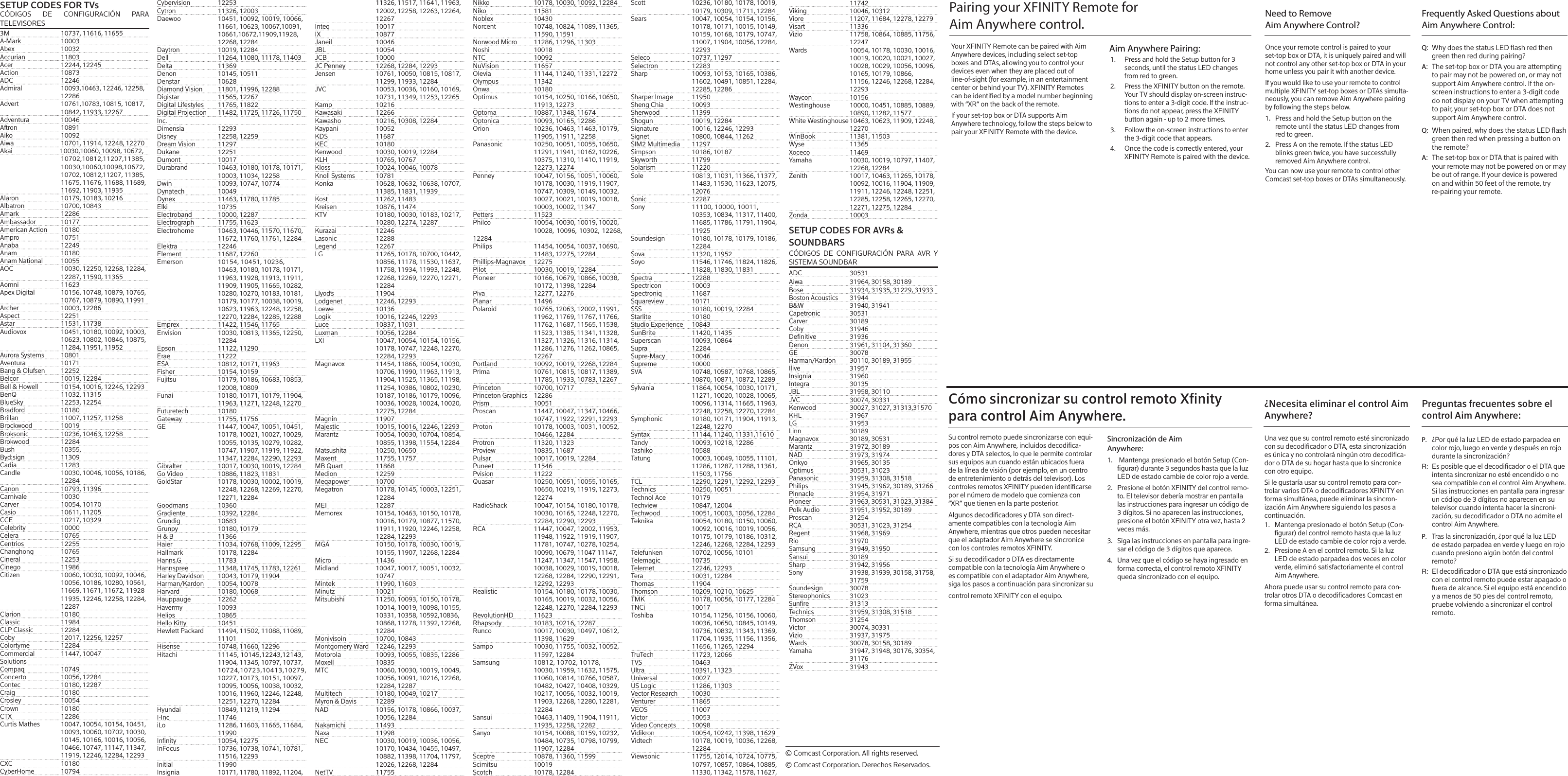 Pairing your XFINITY Remote for Aim Anywhere control. SETUP CODES FOR TVsCÓDIGOS DE CONFIGURACIÓN PARA TELEVISORES3M  10737, 11616, 11655A-Mark 10003Abex 10032Accurian 11803Acer  12244, 12245Action 10873ADC 12246Admiral  10093,10463, 12246, 12258,   12286Advert  10761,10783, 10815, 10817,    10842, 11933, 12267 Adventura 10046Aftron 10891Aiko 10092Aiwa  10701, 11914, 12248, 12270Akai  10030,10060, 10098, 10672,  10702,10812,11207,11385,    10030,10060,10098,10672,    10702, 10812,11207, 11385,    11675, 11676, 11688, 11689,    11692, 11903, 11935Alaron  10179, 10183, 10216Albatron  10700, 10843Amark 12286Ambassador 10177American Action  10180Ampro 10751Anaba 12249 Anam 10180Anam National  10055AOC  10030, 12250, 12268, 12284,    12287, 11590, 11365Aomni 11623Apex Digital  10156, 10748, 10879, 10765,    10767, 10879, 10890, 11991Archer  10003, 12286Aspect 12251Astar  11531, 11738Audiovox  10451, 10180, 10092, 10003,    10623, 10802, 10846, 10875,    11284, 11951, 11952Aurora Systems  10801Aventura 10171Bang &amp; Olufsen  12252Belcor  10019, 12284Bell &amp; Howell  10154, 10016, 12246, 12293BenQ  11032, 11315BlueSky  12253, 12254Bradford 10180Brillan  11007, 11257, 11258Brockwood 10019Broksonic  10236, 10463, 12258Brokwood 12284Bush 10355, Byd:sign 11309Cadia 11283Candle  10030, 10046, 10056, 10186,   12284Canon  10793, 11396Carnivale 10030Carver  10054, 10170Casio  10611, 11205CCE  10217, 10329Celebrity 10000Celera 10765Centrios 12255Changhong 10765Cineral 12253Cinego 11986Citizen  10060, 10030, 10092, 10046,    10056, 10186, 10280, 10561,    11669, 11671, 11672, 11928    11935, 12246, 12258, 12284,   12287Clarion 10180Classic 11984CLP Classic  12284Coby  12017, 12256, 12257Colortyme 12284Commercial  11447, 10047Solutions Compaq 10749Concerto  10056, 12284Contec  10180, 12287Craig 10180Crosley 10054 Crown 10180CTX 12286Curtis Mathes  10047, 10054, 10154, 10451,    10093, 10060, 10702, 10030,    10145, 10166, 10016, 10056,    10466, 10747, 11147, 11347,    11919, 12246, 12284, 12293 CXC 10180CyberHome 10794Cybervision 12253Cytron  11326, 12003Daewoo  10451, 10092, 10019, 10066,    11661, 10623, 10067,10091,    10661,10672,11909,11928,      12268, 12284 Daytron  10019, 12284Dell  11264, 11080, 11178, 11403Delta 11369Denon  10145, 10511Denstar 10628Diamond Vision  11801, 11996, 12288Digistar  11565, 12267Digital Lifestyles  11765, 11822Digital Projection  11482, 11725, 11726, 11750Inc. Dimensia 12293Disney  12258, 12259Dream Vision  11297Dukane 12251Dumont 10017Durabrand  10463, 10180, 10178, 10171,    10003, 11034, 12258Dwin  10093, 10747, 10774Dynatech 10049Dynex  11463, 11780, 11785Elki 10735Electroband  10000, 12287Electrograph  11755, 11623Electrohome  10463, 10446, 11570, 11670,    11672, 11760, 11761, 12284Elektra 12246Element  11687, 12260Emerson  10154, 10451, 10236,    10463, 10180, 10178, 10171,    11963, 11928, 11913, 11911,    11909, 11905, 11665, 10282,    10280, 10270, 10183, 10181,    10179, 10177, 10038, 10019,    10623, 11963, 12248, 12258,    12270, 12284, 12285, 12288Emprex  11422, 11546, 11765Envision  10030, 10813, 11365, 12250,   12284Epson  11122, 11290Erae 11222ESA  10812, 10171, 11963Fisher  10154, 10159Fujitsu  10179, 10186, 10683, 10853,    12008, 10809 Funai  10180, 10171, 10179, 11904,    11963, 11271, 12248, 12270Futuretech 10180Gateway  11755, 11756GE  11447, 10047, 10051, 10451,    10178, 10021, 10027, 10029,    10055, 10135, 10279, 10282,    10747, 11907, 11919, 11922,    11347, 12284, 12290, 12293Gibralter  10017, 10030, 10019, 12284Go Video  10886, 11823, 11831GoldStar  10178, 10030, 10002, 10019,    12248, 12268, 12269, 12270,    12271, 12284Goodmans 10360Gradiente  10392, 12284Grundig 10683Grunpy  10180, 10179H &amp; B  11366Haier  11034, 10768, 11009, 12295Hallmark  10178, 12284Hanns.G 11783Hannspree  11348, 11745, 11783, 12261Harley Davidson  10043, 10179, 11904Harman/Kardon  10054, 10078Harvard  10180, 10068Hauppauge 12262Havermy 10093Helios 10865Hello Kitty  10451Hewlett Packard  11494, 11502, 11088, 11089,   11101Hisense  10748, 11660, 12296Hitachi  11145, 10145,12243,12143,    11904, 11345, 10797, 10737,   10724,10723,10413,10279,    10227, 10173, 10151, 10097,    10095, 10056, 10038, 10032,    10016, 11960, 12246, 12248,    12251, 12270, 12284Hyundai  10849, 11219, 11294I-Inc 11746iLo  11286, 11603, 11665, 11684,   11990Innity  10054, 12275InFocus  10736, 10738, 10741, 10781,    11516, 12293Initial 11990Insignia  10171, 11780, 11892, 11204,    11326, 11517, 11641, 11963,    12002, 12258, 12263, 12264,   12267Inteq 10017IX 10877Janeil 10046JBL 10054JCB 10000JC Penney  12268, 12284, 12293Jensen  10761, 10050, 10815, 10817,    11299, 11933, 12284JVC  10053, 10036, 10160, 10169,    10731, 11349, 11253, 12265Kamp 10216Kawasaki 12266Kawasho  10216, 10308, 12284Kaypani 10052KDS 11687KEC 10180Kenwood  10030, 10019, 12284KLH  10765, 10767Kloss  10024, 10046, 10078Knoll Systems  10781Konka  10628, 10632, 10638, 10707,    11385, 11831, 11939Kost  11262, 11483Kreisen  10876, 11474KTV  10180, 10030, 10183, 10217,    10280, 12274, 12287Kurazai 12246Lasonic 12288Legend 12267LG  11265, 10178, 10700, 10442,    10856, 11178, 11530, 11637,    11758, 11934, 11993, 12248,    12268, 12269, 12270, 12271,   12284Llyod’s 11904Lodgenet  12246, 12293Loewe 10136Logik  10016, 12246, 12293Luce  10837, 11031Luxman  10056, 12284LXI  10047, 10054, 10154, 10156,    10178, 10747, 12248, 12270,    12284, 12293Magnavox  11454, 11866, 10054, 10030,    10706, 11990, 11963, 11913,    11904, 11525, 11365, 11198,    11254, 10386, 10802, 10230,    10187, 10186, 10179, 10096,    10036, 10028, 10024, 10020,    12275, 12284Magnin 11907Majestic  10015, 10016, 12246, 12293Marantz  10054, 10030, 10704, 10854,    10855, 11398, 11554, 12284Matsushita  10250, 10650Maxent  11755, 11757MB Quart  11868 Medion 12259Megapower 10700Megatron  10178, 10145, 10003, 12251,   12284MEI 12287Memorex  10154, 10463, 10150, 10178,    10016, 10179, 10877, 11570,    11911, 11920, 12246, 12258,    12284, 12293MGA  10150, 10178, 10030, 10019,    10155, 11907, 12268, 12284Micro 11436Midland  10047, 10017, 10051, 10032,   10747Mintek  11990, 11603Minutz 10021Mitsubishi  11250, 10093, 10150, 10178,    10014, 10019, 10098, 10155,    10331, 10358, 10592,10836,    10868, 11278, 11392, 12268,   12284Monivisoin  10700, 10843Montgomery Ward  12246, 12293Motorola  10093, 10055, 10835, 12286Moxell 10835MTC  10060, 10030, 10019, 10049,    10056, 10091, 10216, 12268,    12284, 12287Multitech  10180, 10049, 10217Myron &amp; Davis  12289NAD  10156, 10178, 10866, 10037,    10056, 12284Nakamichi 11493Naxa 11998NEC  10030, 10019, 10036, 10056,    10170, 10434, 10455, 10497,    10882, 11398, 11704, 11797,    12026, 12268, 12284NetTV 11755Nikko  10178, 10030, 10092, 12284Niko 11581Noblex 10430Norcent  10748, 10824, 11089, 11365,    11590, 11591Norwood Micro  11286, 11296, 11303Noshi 10018NTC 10092NuVision 11657Olevia  11144, 11240, 11331, 12272Olympus 11342Onwa 10180Optimus  10154, 10250, 10166, 10650,    11913, 12273Optoma  10887, 11348, 11674Optonica  10093, 10165, 12286Orion  10236, 10463, 11463, 10179,    11905, 11911, 12258Panasonic  10250, 10051, 10055, 10650,    11291, 11941, 10162, 10226,    10375, 11310, 11410, 11919,    12273, 12274Penney  10047, 10156, 10051, 10060,    10178, 10030, 11919, 11907,    10747, 10309, 10149, 10032,    10027, 10021, 10019, 10018,    10003, 10002, 11347Petters 11523Philco  10054, 10030, 10019, 10020,    10028, 10096, 10302, 12268, 12284Philips  11454, 10054, 10037, 10690,    11483, 12275, 12284Phillips-Magnavox 12275Pilot  10030, 10019, 12284Pioneer  10166, 10679, 10866, 10038,    10172, 11398, 12284Piva  12277, 12276Planar 11496Polaroid  10765, 12063, 12002, 11991,    11962, 11769, 11767, 11766,    11762, 11687, 11565, 11538,    11523, 11385, 11341, 11328,    11327, 11326, 11316, 11314,    11286, 11276, 11262, 10865,   12267Portland  10092, 10019, 12268, 12284Prima  10761, 10815, 10817, 11389,    11785, 11933, 10783, 12267Princeton  10700, 10717Princeton Graphics   12286Prism 10051Proscan  11447, 10047, 11347, 10466,    10747, 11922, 12291, 12293Proton  10178, 10003, 10031, 10052,    10466, 12284Protron  11320, 11323Proview  10835, 11687Pulsar  10017, 10019, 12284Puneet 11546Pvision 11222Quasar  10250, 10051, 10055, 10165,    10650, 10219, 11919, 12273,   12274RadioShack  10047, 10154, 10180, 10178,    10030, 10165, 12248, 12270,    12284, 12290, 12293RCA  11447, 10047, 12002, 11953,    11948, 11922, 11919, 11907,    11781, 10747, 10278, 10254,    10090, 10679, 11047 11147,    11247, 11347, 11547, 11958,    10038, 10029, 10019, 10018,    12268, 12284, 12290, 12291,    12292, 12293Realistic  10154, 10180, 10178, 10030,    10165, 10019, 10032, 10056,    12248, 12270, 12284, 12293RevolutionHD 11623Rhapsody  10183, 10216, 12287Runco  10017, 10030, 10497, 10612,    11398, 11629Sampo  10030, 11755, 10032, 10052,    11597, 12284Samsung  10812, 10702, 10178,    10030, 11959, 11632, 11575,    11060, 10814, 10766, 10587,    10482, 10427, 10408, 10329,    10217, 10056, 10032, 10019,    11903, 12268, 12280, 12281,   12284Sansui  10463, 11409, 11904, 11911,    11935, 12258, 12282Sanyo  10154, 10088, 10159, 10232,    10484, 10735, 10798, 10799,    11907, 12284Sceptre  10878, 11360, 11599Scimitsu 10019Scotch  10178, 12284Scott  10236, 10180, 10178, 10019,    10179, 10309, 11711, 12284Sears  10047, 10054, 10154, 10156,    10178, 10171, 10015, 10149,    10159, 10168, 10179, 10747,    11007, 11904, 10056, 12284,   12293Seleco  10737, 11297Selectron 12283Sharp  10093, 10153, 10165, 10386,    11602, 10491, 10851, 12284,    12285, 12286Sharper Image  11950Sheng Chia  10093Sherwood 11399Shogun  10019, 12284Signature  10016, 12246, 12293Signet  10800, 10844, 11262SIM2 Multimedia  11297Simpson  10186, 10187Skyworth 11799Solarism 11220Sole  10813, 11031, 11366, 11377,    11483, 11530, 11623, 12075,   12076Sonic 12287Sony  11100, 10000, 10011,    10353, 10834, 11317, 11400,    11685, 11786, 11791, 11904,   11925Soundesign   10180, 10178, 10179, 10186,   12284Sova  11320, 11952Soyo  11546, 11746, 11824, 11826,    11828, 11830, 11831Spectra 12288Spectricon   10003Spectroniq 11687Squareview   10171SSS  10180, 10019, 12284Starlite 10180Studio Experience  10843SunBrite  11420, 11435Superscan  10093, 10864Supra 12284Supre-Macy 10046Supreme 10000SVA  10748, 10587, 10768, 10865,    10870, 10871, 10872, 12289Sylvania  11864, 10054, 10030, 10171,    11271, 10020, 10028, 10065,    10096, 11314, 11665, 11963,    12248, 12258, 12270, 12284Symphonic  10180, 10171, 11904, 11913,    12248, 12270Syntax  11144, 11240, 11331,11610Tandy  10093, 10218, 12286Tashiko 10588Tatung  10003, 10049, 10055, 11101,    11286, 11287, 11288, 11361,    11503, 11756TCL  12290, 12291, 12292, 12293Technics  10250, 10051Technol Ace  10179Techview  10847, 12004Techwood  10051, 10003, 10056, 12284Teknika  10054, 10180, 10150, 10060,    10092, 10016, 10019, 10056,    10175, 10179, 10186, 10312,    12246, 12268, 12284, 12293Telefunken  10702, 10056, 10101Telemagic 10735Telernet  12246, 12293Tera  10031, 12284Thomas 11904Thomson  10209, 10210, 10625TMK  10178, 10056, 10177, 12284TNCi 10017Toshiba  10154, 11256, 10156, 10060,    10036, 10650, 10845, 10149,    10736, 10832, 11343, 11369,    11704, 11935, 11156, 11356,    11656, 11265, 12294TruTech  11723, 12066TVS 10463Ultra  10391, 11323Universal 10027US Logic  11286, 11303Vector Research  10030Venturer 11865VEOS 11007Victor 10053Video Concepts  10098Vidikron  10054, 10242, 11398, 11629Vidtech  10178, 10019, 10036, 12268,   12284Viewsonic  11755, 12014, 10724, 10775,    10797, 10857, 10864, 10885,    11330, 11342, 11578, 11627,   11742Viking  10046, 10312Viore  11207, 11684, 12278, 12279Visart 11336Vizio  11758, 10864, 10885, 11756,   12247Wards  10054, 10178, 10030, 10016,    10019, 10020, 10021, 10027,    10028, 10029, 10056, 10096,    10165, 10179, 10866,      11156, 12246, 12268, 12284,   12293 Waycon 10156Westinghouse  10000, 10451, 10885, 10889,    10890, 11282, 11577White Westinghouse 10463, 10623, 11909, 12248,   12270WinBook  11381, 11503Wyse 11365Xoceco 11469Yamaha  10030, 10019, 10797, 11407,    12268, 12284Zenith  10017, 10463, 11265, 10178,    10092, 10016, 11904, 11909,    11911, 12246, 12248, 12251,    12285, 12258, 12265, 12270,    12271, 12275, 12284Zonda 10003SETUP CODES FOR AVRs &amp; SOUNDBARSCÓDIGOS DE CONFIGURACIÓN PARA AVR Y SISTEMA SOUNDBARADC 30531Aiwa  31964, 30158, 30189Bose  31934, 31935, 31229, 31933Boston Acoustics  31944B&amp;W  31940, 31941Capetronic 30531Carver 30189Coby 31946Denitive 31936Denon  31961, 31104, 31360GE 30078Harman/Kardon  30110, 30189, 31955Ilive 31957Insignia 31960Integra 30135JBL  31958, 30110JVC  30074, 30331Kenwood  30027, 31027, 31313,31570KHL 31967LG 31953Linn 30189Magnavox  30189, 30531Marantz  31972, 30189NAD  31973, 31974Onkyo  31965, 30135Optimus  30531, 31023Panasonic  31959, 31308, 31518Philips  31945, 31962, 30189, 31266Pinnacle  31954, 31971Pioneer  31963, 30531, 31023, 31384Polk Audio   31951, 31952, 30189Proscan 31254RCA  30531, 31023, 31254Regent  31968, 31969Rio 31970Samsung  31949, 31950Sansui 30189Sharp  31942, 31956Sony  31938, 31939, 30158, 31758,   31759Soundesign 30078Stereophonics 31023Sunre 31313Technics  31959, 31308, 31518Thomson 31254Victor  30074, 30331Vizio  31937, 31975Wards  30078, 30158, 30189Yamaha  31947, 31948, 30176, 30354,   31176ZVox 31943Your XFINITY Remote can be paired with Aim Anywhere devices, including select set-top boxes and DTAs, allowing you to control your devices even when they are placed out of line-of-sight (for example, in an entertainment center or behind your TV). XFINITY Remotes can be identied by a model number beginning with “XR” on the back of the remote. If your set-top box or DTA supports Aim Anywhere technology, follow the steps below to pair your XFINITY Remote with the device. Aim Anywhere Pairing: 1.  Press and hold the Setup button for 3 seconds, until the status LED changes from red to green. 2.  Press the XFINITY button on the remote. Your TV should display on-screen instruc-tions to enter a 3-digit code. If the instruc-tions do not appear, press the XFINITY button again - up to 2 more times. 3.  Follow the on-screen instructions to enter the 3-digit code that appears. 4.  Once the code is correctly entered, your XFINITY Remote is paired with the device. :QWhy does the status LED ash red then green then red during pairing? :AThe set-top box or DTA you are attempting to pair may not be powered on, or may not support Aim Anywhere control. If the on-screen instructions to enter a 3-digit code do not display on your TV when attempting to pair, your set-top box or DTA does not support Aim Anywhere control. :QWhen paired, why does the status LED ash green then red when pressing a button on the remote? :AThe set-top box or DTA that is paired with your remote may not be powered on or may be out of range. If your device is powered on and within 50 feet of the remote, try re-pairing your remote. Frequently Asked Questions about Aim Anywhere Control:Cómo sincronizar su control remoto Xnity para control Aim Anywhere.Su control remoto puede sincronizarse con equi-pos con Aim Anywhere, incluidos decodica-dores y DTA selectos, lo que le permite controlar sus equipos aun cuando están ubicados fuera de la línea de visión (por ejemplo, en un centro de entretenimiento o detrás del televisor). Los controles remotos XFINITY pueden identicarse por el número de modelo que comienza con “XR” que tienen en la parte posterior. Algunos decodicadores y DTA son direct-amente compatibles con la tecnología Aim Anywhere, mientras que otros pueden necesitar que el adaptador Aim Anywhere se sincronice con los controles remotos XFINITY. Si su decodicador o DTA es directamente compatible con la tecnología Aim Anywhere o es compatible con el adaptador Aim Anywhere, siga los pasos a continuación para sincronizar su control remoto XFINITY con el equipo.Sincronización de Aim  Anywhere: 1.   Mantenga presionado el botón Setup (Con-gurar) durante 3 segundos hasta que la luz LED de estado cambie de color rojo a verde. 2.  Presione el botón XFINITY del control remo-to. El televisor debería mostrar en pantalla las instrucciones para ingresar un código de 3 dígitos. Si no aparecen las instrucciones, presione el botón XFINITY otra vez, hasta 2 veces más. 3.  Siga las instrucciones en pantalla para ingre-sar el código de 3 dígitos que aparece. 4.  Una vez que el código se haya ingresado en forma correcta, el control remoto XFINITY queda sincronizado con el equipo. Una vez que su control remoto esté sincronizado con su decodicador o DTA, esta sincronización es única y no controlará ningún otro decodica-dor o DTA de su hogar hasta que lo sincronice con otro equipo. Si le gustaría usar su control remoto para con-trolar varios DTA o decodicadores XFINITY en forma simultánea, puede eliminar la sincron-ización Aim Anywhere siguiendo los pasos a continuación. 1.  Mantenga presionado el botón Setup (Con-gurar) del control remoto hasta que la luz LED de estado cambie de color rojo a verde. 2.  Presione A en el control remoto. Si la luz LED de estado parpadea dos veces en color verde, eliminó satisfactoriamente el control Aim Anywhere. Ahora puede usar su control remoto para con-trolar otros DTA o decodicadores Comcast en forma simultánea.Need to Remove Aim Anywhere Control? .P¿Por qué la luz LED de estado parpadea en color rojo, luego en verde y después en rojo durante la sincronización? :REs posible que el decodicador o el DTA que intenta sincronizar no esté encendido o no sea compatible con el control Aim Anywhere. Si las instrucciones en pantalla para ingresar un código de 3 dígitos no aparecen en su televisor cuando intenta hacer la sincroni-zación, su decodicador o DTA no admite el control Aim Anywhere. .PTras la sincronización, ¿por qué la luz LED de estado parpadea en verde y luego en rojo cuando presiono algún botón del control remoto?:REl decodicador o DTA que está sincronizado con el control remoto puede estar apagado o fuera de alcance. Si el equipo está encendido y a menos de 50 pies del control remoto, pruebe volviendo a sincronizar el control remoto. Preguntas frecuentes sobre el control Aim Anywhere:¿Necesita eliminar el control Aim Anywhere?© Comcast Corporation. All rights reserved. © Comcast Corporation. Derechos Reservados. Once your remote control is paired to your set-top box or DTA, it is uniquely paired and will not control any other set-top box or DTA in your home unless you pair it with another device. If you would like to use your remote to control multiple XFINITY set-top boxes or DTAs simulta-neously, you can remove Aim Anywhere pairing  by following the steps below. 1.  Press and hold the Setup button on the remote until the status LED changes from red to green. 2.  Press A on the remote. If the status LED blinks green twice, you have successfully removed Aim Anywhere control. You can now use your remote to control other Comcast set-top boxes or DTAs simultaneously.