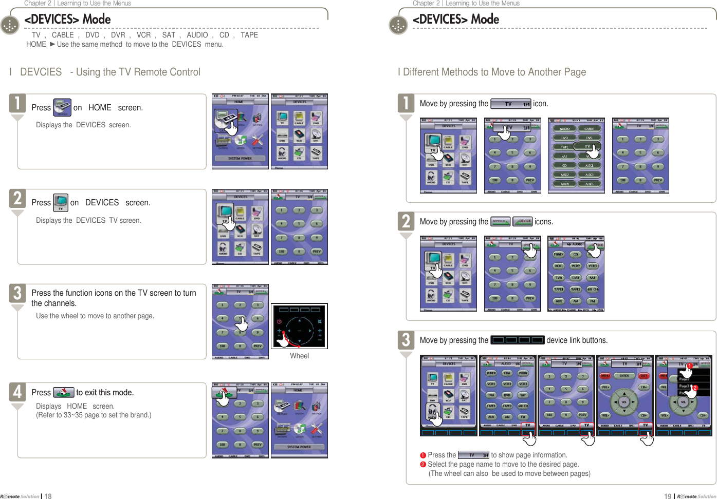 $IBQUFS]-FBSOJOHUP6TFUIF.FOVTI 18$IBQUFS]-FBSOJOHUP6TFUIF.FOVT19 I 1Press the to show page information.2Select the page name to move to the desired page.  (The wheel can also  be used to move between pages)I DEVCIES - Using the TV Remote Control&lt;DEVICES&gt; ModeTV , CABLE , DVD , DVR , VCR , SAT , AUDIO , CD , TAPEHOME Use the same method  to move to the DEVICES menu.Press on HOME screen.Displays the DEVICES screen.1Press on DEVICES screen.Displays the DEVICES TV screen.2Press WRH[LWWKLVPRGHDisplays HOME screen.(Refer to 33~35 page to set the brand.)4I Different Methods to Move to Another Page&lt;DEVICES&gt; ModePress the function icons on the TV screen to turnthe channels.Use the wheel to move to another page.3WheelMove by pressing the icons.2Move by pressing the icon.1Move by pressing the device link buttons.312