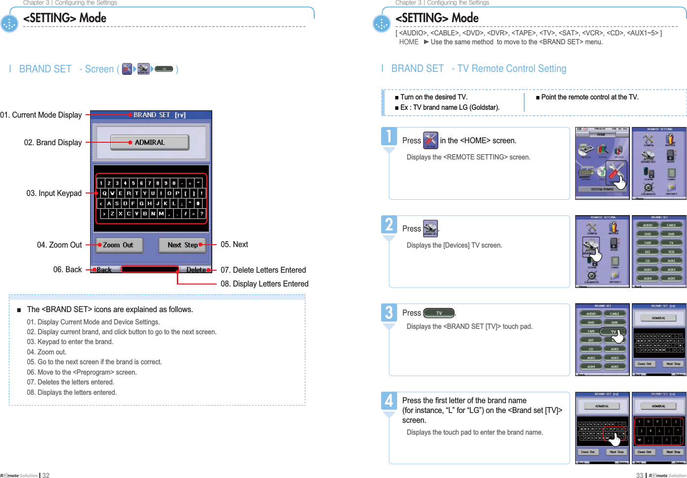 $IBQUFS]$POGJHVSJOHUIF4FUUJOHTI 32$IBQUFS]$POGJHVSJOHUIF4FUUJOHT33 I &lt;SETTING&gt; Mode &lt;SETTING&gt; Mode&gt;$8&apos;,2!&amp;$%/(!&apos;9&apos;!&apos;95!7$3(!79!6$7!9&amp;5!&amp;&apos;!$8;a!@HOME 8VHWKHVDPHPHWKRGWRPRYHWRWKH%5$1&apos;6(7!PHQXI BRAND SET - Screen ( )%UDQG&apos;LVSOD\Ŷ 7KH%5$1&apos;6(7!LFRQVDUHH[SODLQHGDVIROORZV &apos;LVSOD\&amp;XUUHQW0RGHDQG&apos;HYLFH6HWWLQJV &apos;LVSOD\FXUUHQWEUDQGDQGFOLFNEXWWRQWRJRWRWKHQH[WVFUHHQ .H\SDGWRHQWHUWKHEUDQG =RRPRXW *RWRWKHQH[WVFUHHQLIWKHEUDQGLVFRUUHFW 0RYHWRWKH3UHSURJUDP!VFUHHQ &apos;HOHWHVWKHOHWWHUVHQWHUHG &apos;LVSOD\VWKHOHWWHUVHQWHUHG%DFN &apos;HOHWH/HWWHUV(QWHUHG,QSXW.H\SDG=RRP2XW 1H[W&apos;LVSOD\/HWWHUV(QWHUHG&amp;XUUHQW0RGH&apos;LVSOD\I BRAND SET - TV Remote Control SettingPress LQWKH+20(!VFUHHQ&apos;LVSOD\VWKH5(027(6(77,1*!VFUHHQ1Press &apos;LVSOD\VWKH&gt;&apos;HYLFHV@79VFUHHQ2Ŷ7XUQRQWKHGHVLUHG79Ŷ([79EUDQGQDPH/**ROGVWDUŶ3RLQWWKHUHPRWHFRQWURODWWKH79Press &apos;LVSOD\VWKH%5$1&apos;6(7&gt;79@!WRXFKSDG33UHVVWKH¿UVWOHWWHURIWKHEUDQGQDPHIRULQVWDQFH³/´IRU³/*´RQWKH%UDQGVHW&gt;79@!VFUHHQ&apos;LVSOD\VWKHWRXFKSDGWRHQWHUWKHEUDQGQDPH4