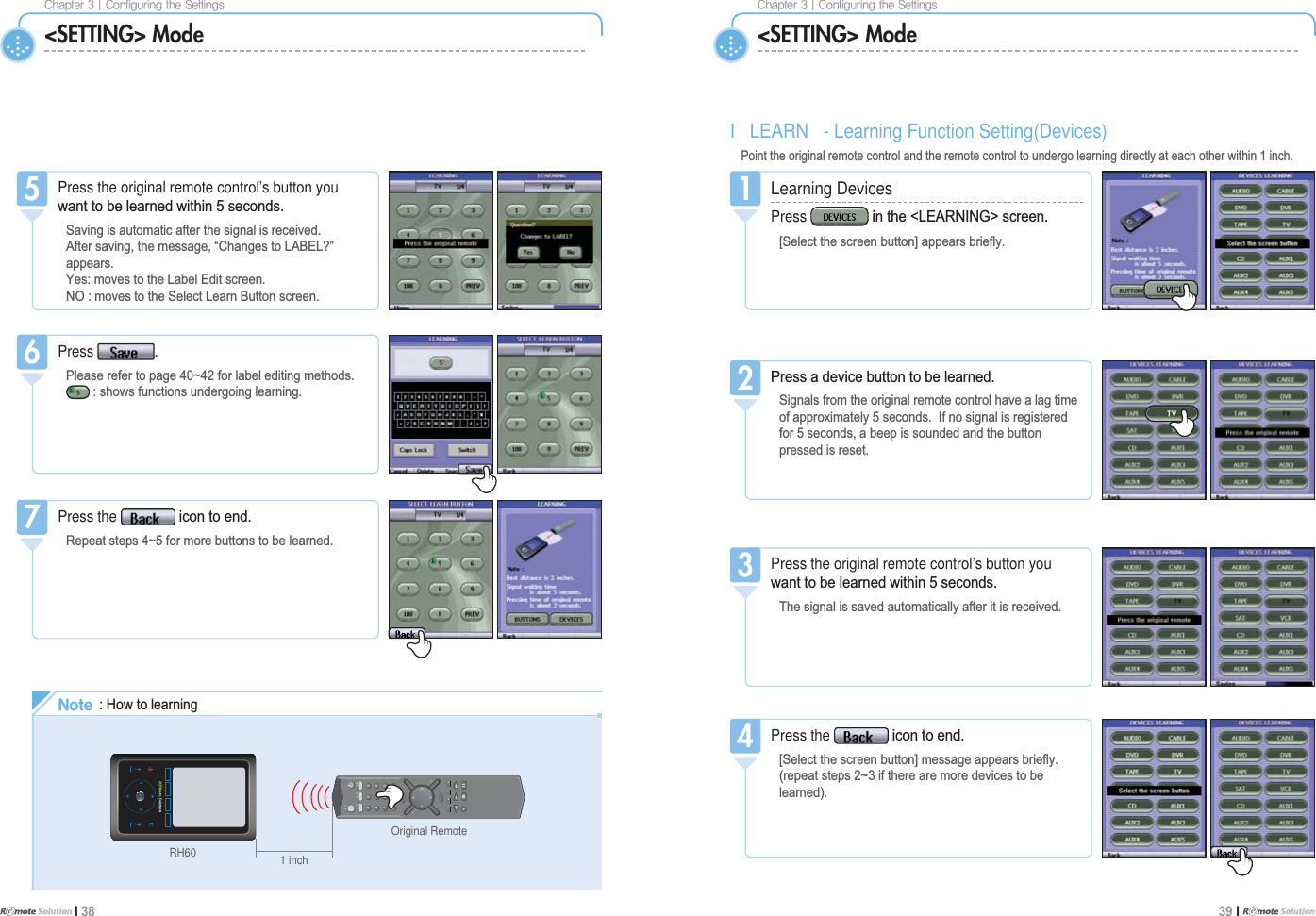 $IBQUFS]$POGJHVSJOHUIF4FUUJOHTI 38$IBQUFS]$POGJHVSJOHUIF4FUUJOHT39 I Press the LFRQWRHQG5HSHDWVWHSVaIRUPRUHEXWWRQVWREHOHDUQHG7&lt;SETTING&gt; ModeLearning DevicesPress LQWKH/($51,1*!VFUHHQ&gt;6HOHFWWKHVFUHHQEXWWRQ@DSSHDUVEULHÀ\1Press the LFRQWRHQG&gt;6HOHFWWKHVFUHHQEXWWRQ@PHVVDJHDSSHDUVEULHÀ\UHSHDWVWHSVaLIWKHUHDUHPRUHGHYLFHVWREHOHDUQHG4I LEARN - Learning Function Setting(Devices)3RLQWWKHRULJLQDOUHPRWHFRQWURODQGWKHUHPRWHFRQWUROWRXQGHUJROHDUQLQJGLUHFWO\DWHDFKRWKHUZLWKLQLQFK&lt;SETTING&gt; ModePress the original remote control’s button youZDQWWREHOHDUQHGZLWKLQVHFRQGV6DYLQJLVDXWRPDWLFDIWHUWKHVLJQDOLVUHFHLYHG$IWHUVDYLQJWKHPHVVDJH³&amp;KDQJHVWR/$%(/&quot;´DSSHDUV&lt;HVPRYHVWRWKH/DEHO(GLWVFUHHQ12PRYHVWRWKH6HOHFW/HDUQ%XWWRQVFUHHQ5Press 3OHDVHUHIHUWRSDJHaIRUODEHOHGLWLQJPHWKRGVVKRZVIXQFWLRQVXQGHUJRLQJOHDUQLQJ6Press the original remote control’s button youZDQWWREHOHDUQHGZLWKLQVHFRQGV7KHVLJQDOLVVDYHGDXWRPDWLFDOO\DIWHULWLVUHFHLYHG33UHVVDGHYLFHEXWWRQWREHOHDUQHG6LJQDOVIURPWKHRULJLQDOUHPRWHFRQWUROKDYHDODJWLPHRIDSSUR[LPDWHO\VHFRQGV,IQRVLJQDOLVUHJLVWHUHGIRUVHFRQGVDEHHSLVVRXQGHGDQGWKHEXWWRQSUHVVHGLVUHVHW2/PUF+RZWROHDUQLQJ}vsjolu{lyRH601234567891000II1I2III3 I4Original Remote1 inch