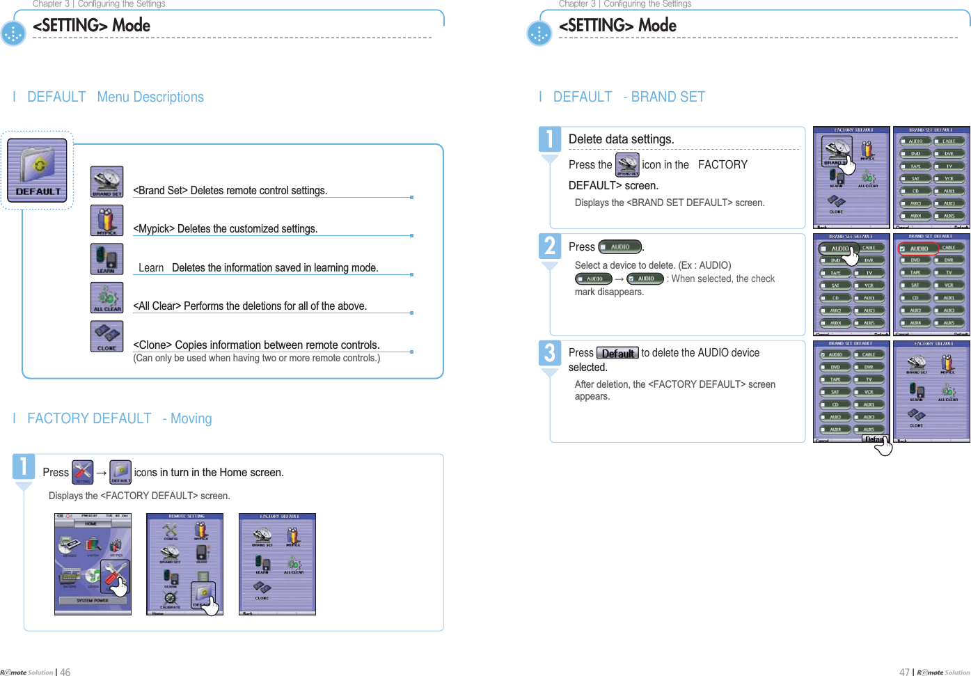 $IBQUFS]$POGJHVSJOHUIF4FUUJOHTI 46$IBQUFS]$POGJHVSJOHUIF4FUUJOHT47 I &lt;SETTING&gt; ModeI DEFAULT Menu DescriptionsPress ĺiconVLQWXUQLQWKH+RPHVFUHHQ&apos;LVSOD\VWKH)$&amp;725&lt;&apos;()$8/7!VFUHHQ1%UDQG6HW!&apos;HOHWHVUHPRWHFRQWUROVHWWLQJV0\SLFN!&apos;HOHWHVWKHFXVWRPL]HGVHWWLQJVLearn &apos;HOHWHVWKHLQIRUPDWLRQVDYHGLQOHDUQLQJPRGH$OO&amp;OHDU!3HUIRUPVWKHGHOHWLRQVIRUDOORIWKHDERYH&amp;ORQH!&amp;RSLHVLQIRUPDWLRQEHWZHHQUHPRWHFRQWUROV&amp;DQRQO\EHXVHGZKHQKDYLQJWZRRUPRUHUHPRWHFRQWUROVI FACTORY DEFAULT - Moving&lt;SETTING&gt; ModeI DEFAULT - BRAND SETPress to delete the AUDIO deviceVHOHFWHG$IWHUGHOHWLRQWKH)$&amp;725&lt;&apos;()$8/7!VFUHHQDSSHDUV3Press 6HOHFWDGHYLFHWRGHOHWH([$8&apos;,2ĺ : When selected, the checkPDUNGLVDSSHDUV2&apos;HOHWHGDWDVHWWLQJVPress the icon in the FACTORY&apos;()$8/7!VFUHHQ&apos;LVSOD\VWKH%5$1&apos;6(7&apos;()$8/7!VFUHHQ1