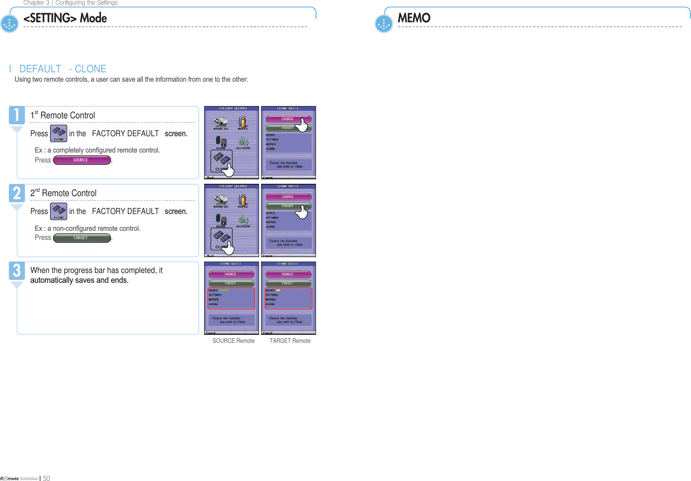 $IBQUFS]$POGJHVSJOHUIF4FUUJOHTI 50MEMO&lt;SETTING&gt; ModeI DEFAULT - CLONE  8VLQJWZRUHPRWHFRQWUROVDXVHUFDQVDYHDOOWKHLQIRUPDWLRQIURPRQHWRWKHRWKHU1stRemote ControlPress in the FACTORY DEFAULT VFUHHQ([DFRPSOHWHO\FRQ¿JXUHGUHPRWHFRQWUROPress 12ndRemote ControlPress in the FACTORY DEFAULT VFUHHQ([DQRQFRQ¿JXUHGUHPRWHFRQWUROPress 2When the progress bar has completed, itDXWRPDWLFDOO\VDYHVDQGHQGV3SOURCE Remote TARGET Remote