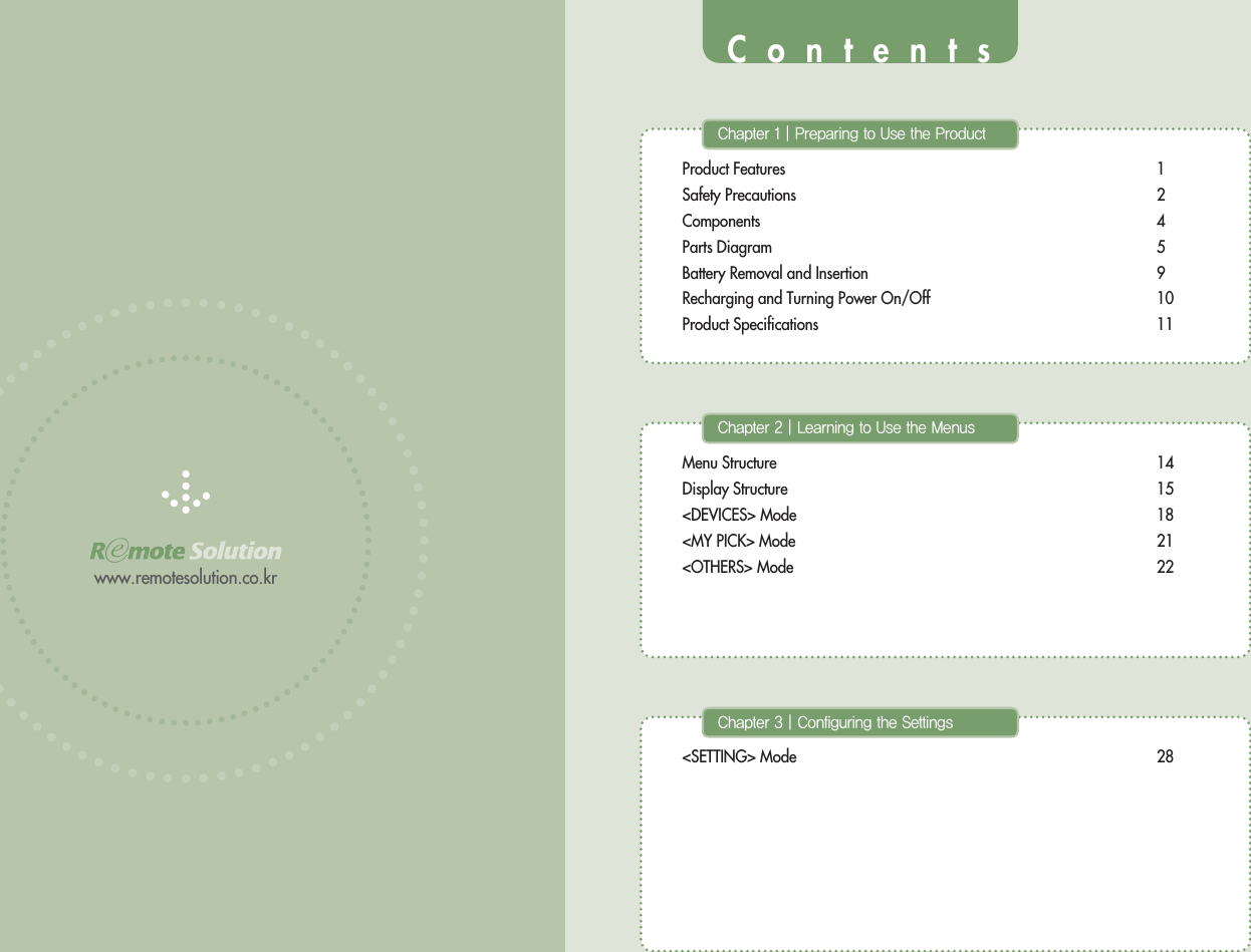 www.remotesolution.co.krProduct Features 1Safety Precautions 2Components 4Parts Diagram 5Battery Removal and Insertion 9Recharging and Turning Power On/Off 10Product Speciﬁcations 11$IBQUFS]1SFQBSJOHUP6TFUIF1SPEVDUMenu Structure 14Display Structure 15&lt;DEVICES&gt; Mode 18&lt;MY PICK&gt; Mode 21&lt;OTHERS&gt; Mode 22$IBQUFS]-FBSOJOHUP6TFUIF.FOVT&lt;SETTING&gt; Mode 28$IBQUFS]$POGJHVSJOHUIF4FUUJOHTContents