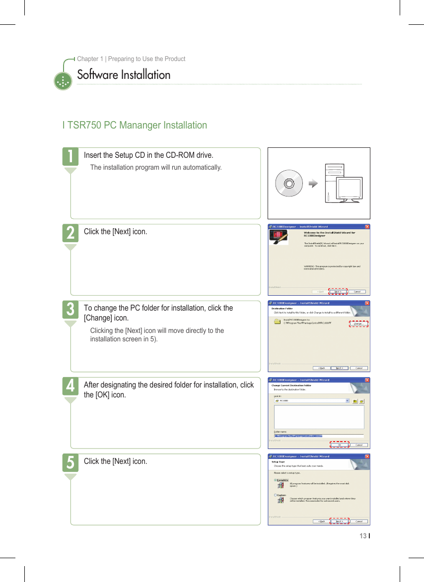 13 I Chapter 1 | Preparing to Use the ProductI TSR750 PC Mananger InstallationSoftware InstallationInsert the Setup CD in the CD-ROM drive.  The installation program will run automatically.1Click the [Next] icon.2To change the PC folder for installation, click the [Change] icon.  Clicking the [Next] icon will move directly to the    installation screen in 5).3After designating the desired folder for installation, click the [OK] icon.4Click the [Next] icon.5