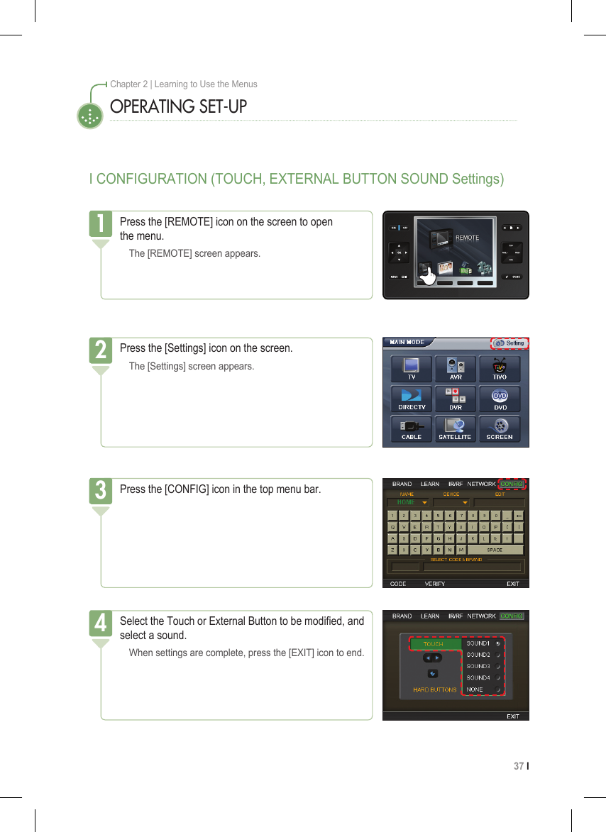 37 I Chapter 2 | Learning to Use the MenusOPERATING SET-UPI CONFIGURATION (TOUCH, EXTERNAL BUTTON SOUND Settings)Press the [REMOTE] icon on the screen to open  the menu.  The [REMOTE] screen appears.1Press the [Settings] icon on the screen.  The [Settings] screen appears.2Press the [CONFIG] icon in the top menu bar.3Select the Touch or External Button to be modied, and select a sound.  When settings are complete, press the [EXIT] icon to end.4