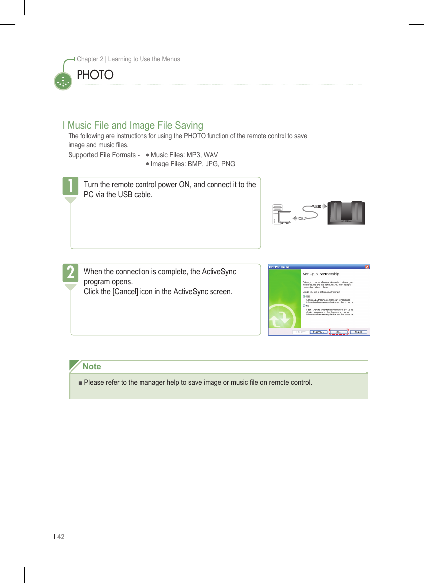 I 42Chapter 2 | Learning to Use the MenusI Music File and Image File SavingThe following are instructions for using the PHOTO function of the remote control to save  image and music les.Supported File Formats -   Music Files: MP3, WAV    Image Files: BMP, JPG, PNGPHOTOTurn the remote control power ON, and connect it to the PC via the USB cable.1When the connection is complete, the ActiveSync program opens.   Click the [Cancel] icon in the ActiveSync screen.2Note■ Please refer to the manager help to save image or music le on remote control.