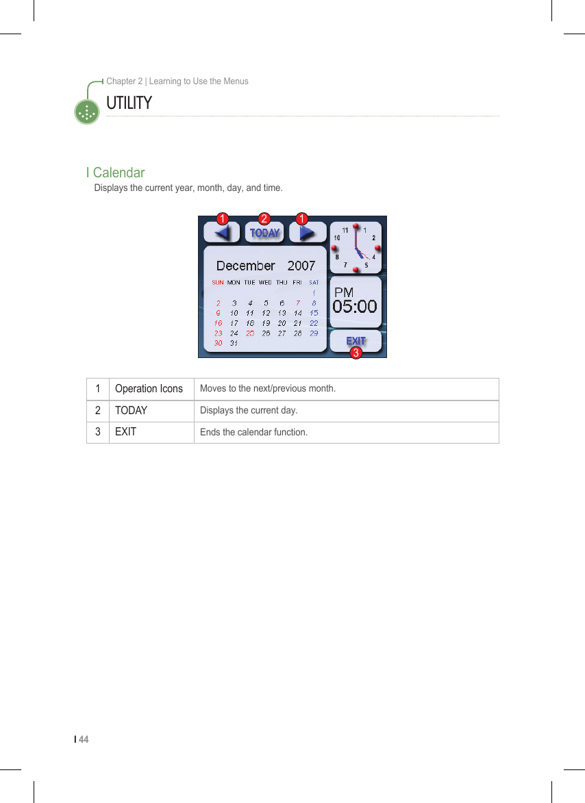 I 44Chapter 2 | Learning to Use the Menus1 Operation IconsMoves to the next/previous month.2 TODAYDisplays the current day.3 EXITEnds the calendar function.I CalendarDisplays the current year, month, day, and time.UTILITY1 2 13