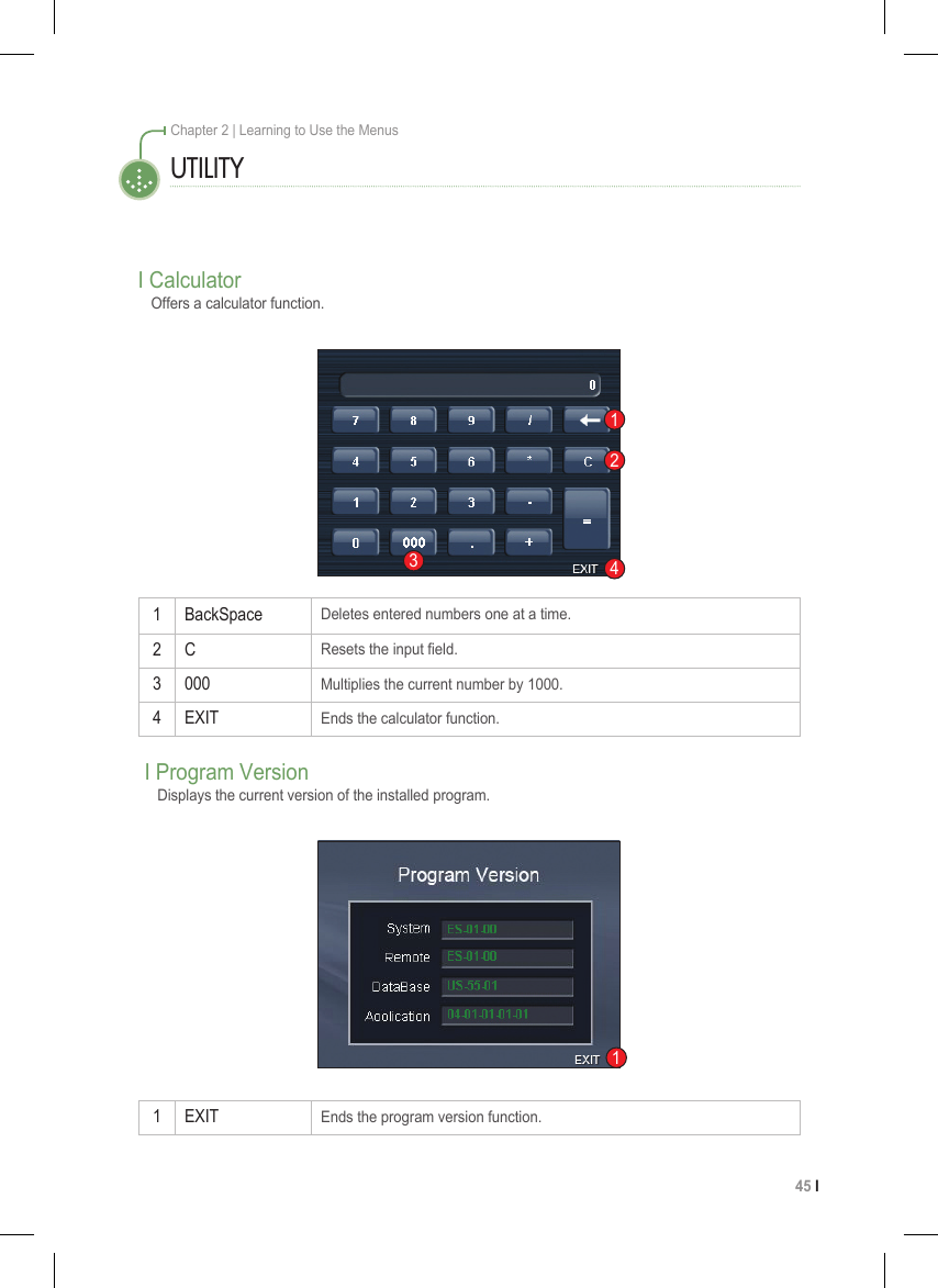 45 I Chapter 2 | Learning to Use the Menus1 BackSpaceDeletes entered numbers one at a time.2 CResets the input eld.3 000Multiplies the current number by 1000.4 EXITEnds the calculator function.I CalculatorOffers a calculator function.UTILITY12341 EXITEnds the program version function.I Program VersionDisplays the current version of the installed program.1