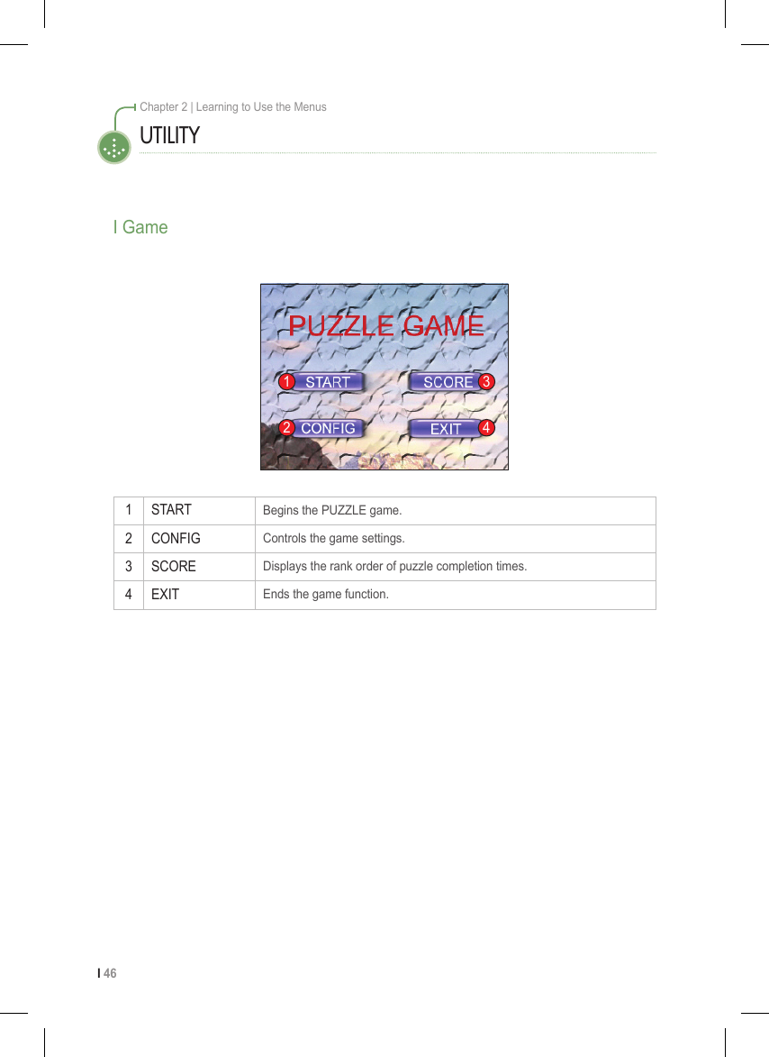 I 46Chapter 2 | Learning to Use the Menus1 STARTBegins the PUZZLE game.2 CONFIGControls the game settings.3 SCOREDisplays the rank order of puzzle completion times.4 EXITEnds the game function.I GameUTILITY1234