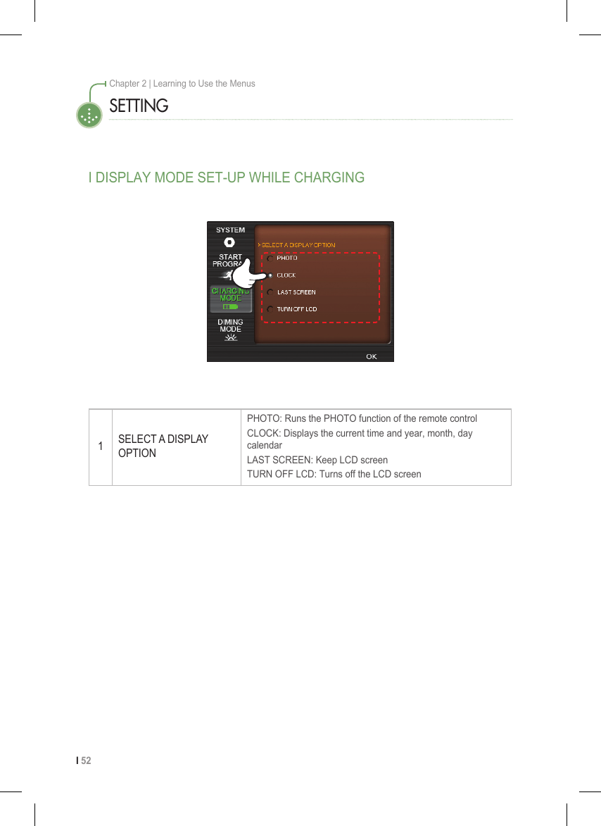 I 52Chapter 2 | Learning to Use the MenusSETTINGI DISPLAY MODE SET-UP WHILE CHARGING1SELECT A DISPLAY OPTIONPHOTO: Runs the PHOTO function of the remote controlCLOCK: Displays the current time and year, month, day calendarLAST SCREEN: Keep LCD screenTURN OFF LCD: Turns off the LCD screen 
