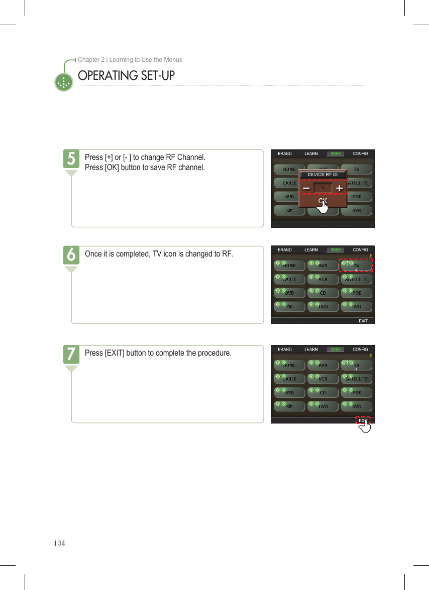 I 34Chapter 2 | Learning to Use the MenusOPERATING SET-UPPress [+] or [- ] to change RF Channel. Press [OK] button to save RF channel.5Once it is completed, TV icon is changed to RF.6Press [EXIT] button to complete the procedure.7