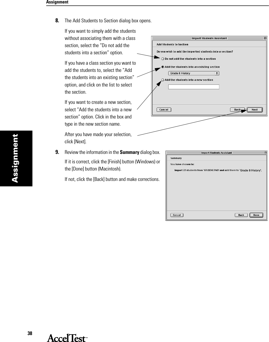 Assignment38Assignment8. The Add Students to Section dialog box opens. If you want to simply add the students without associating them with a class section, select the “Do not add the students into a section” option.If you have a class section you want to add the students to, select the “Add the students into an existing section” option, and click on the list to select the section.If you want to create a new section, select “Add the students into a new section” option. Click in the box and type in the new section name. After you have made your selection, click [Next].9. Review the information in the Summary dialog box. If it is correct, click the [Finish] button (Windows) or the [Done] button (Macintosh). If not, click the [Back] button and make corrections.