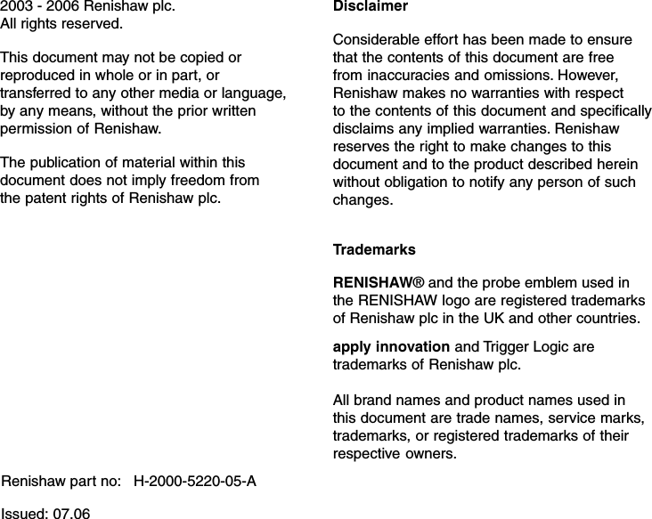 2003 - 2006 Renishaw plc.All rights reserved.This document may not be copied orreproduced in whole or in part, ortransferred to any other media or language,by any means, without the prior writtenpermission of Renishaw.The publication of material within thisdocument does not imply freedom fromthe patent rights of Renishaw plc.Renishaw part no:   H-2000-5220-05-AIssued: 07.06DisclaimerConsiderable effort has been made to ensurethat the contents of this document are freefrom inaccuracies and omissions. However,Renishaw makes no warranties with respectto the contents of this document and specificallydisclaims any implied warranties. Renishawreserves the right to make changes to thisdocument and to the product described hereinwithout obligation to notify any person of suchchanges.TrademarksRENISHAW® and the probe emblem used inthe RENISHAW logo are registered trademarksof Renishaw plc in the UK and other countries.apply innovation and Trigger Logic aretrademarks of Renishaw plc.All brand names and product names used inthis document are trade names, service marks,trademarks, or registered trademarks of theirrespective owners.