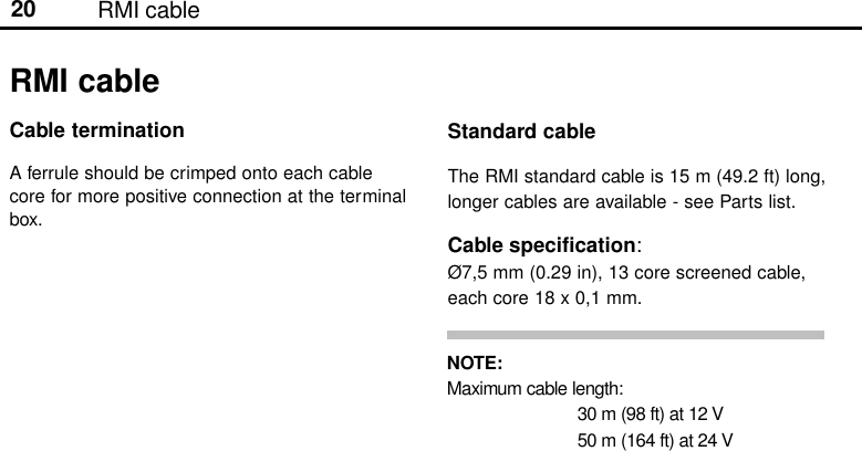 20Cable terminationA ferrule should be crimped onto each cablecore for more positive connection at the terminalbox.NOTE:Maximum cable length:30 m (98 ft) at 12 V50 m (164 ft) at 24 VStandard cableThe RMI standard cable is 15 m (49.2 ft) long,longer cables are available - see Parts list.Cable specification:Ø7,5 mm (0.29 in), 13 core screened cable,each core 18 x 0,1 mm.RMI cableRMI cable