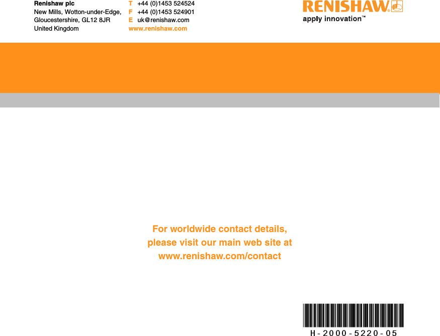 Renishaw plcNew Mills, Wotton-under-Edge,Gloucestershire, GL12 8JRUnited KingdomT+44 (0)1453 524524F+44 (0)1453 524901Euk@renishaw.comwww.renishaw.comFor worldwide contact details,please visit our main web site atwww.renishaw.com/contact*H-2000-5220-05*