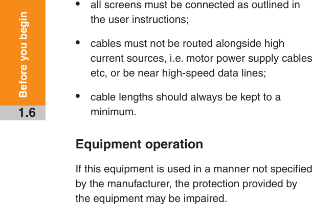 1.6Before you begin•  all screens must be connected as outlined in the user instructions;•  cables must not be routed alongside high current sources, i.e. motor power supply cables etc, or be near high-speed data lines;•  cable lengths should always be kept to a minimum.Equipment operationIf this equipment is used in a manner not specified by the manufacturer, the protection provided by the equipment may be impaired.Draft 5 16/04/18