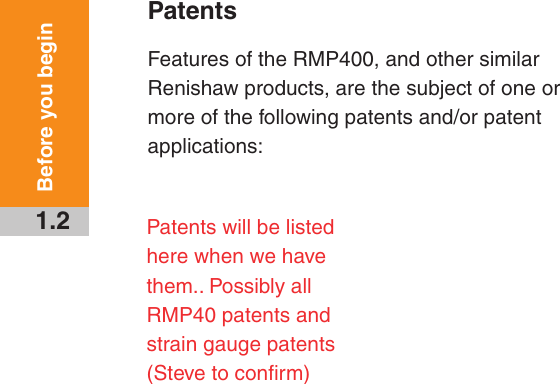 1.2Before you beginPatentsFeatures of the RMP400, and other similar Renishaw products, are the subject of one or more of the following patents and/or patent applications:Patents will be listed here when we have them.. Possibly all RMP40 patents and strain gauge patents (Steve to conﬁrm)Draft 5 16/04/18