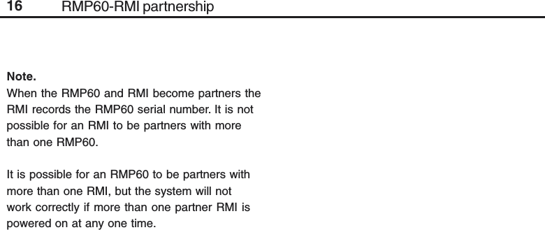 16Note.When the RMP60 and RMI become partners theRMI records the RMP60 serial number. It is notpossible for an RMI to be partners with morethan one RMP60.It is possible for an RMP60 to be partners withmore than one RMI, but the system will notwork correctly if more than one partner RMI ispowered on at any one time.RMP60-RMI partnership