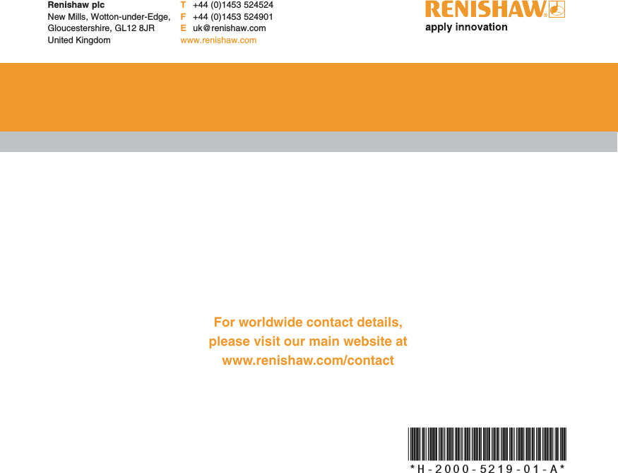 Renishaw plcNew Mills, Wotton-under-Edge,Gloucestershire, GL12 8JRUnited KingdomT+44 (0)1453 524524F+44 (0)1453 524901Euk@renishaw.comwww.renishaw.comFor worldwide contact details,please visit our main website atwww.renishaw.com/contact*H-2000-5219-01-A*
