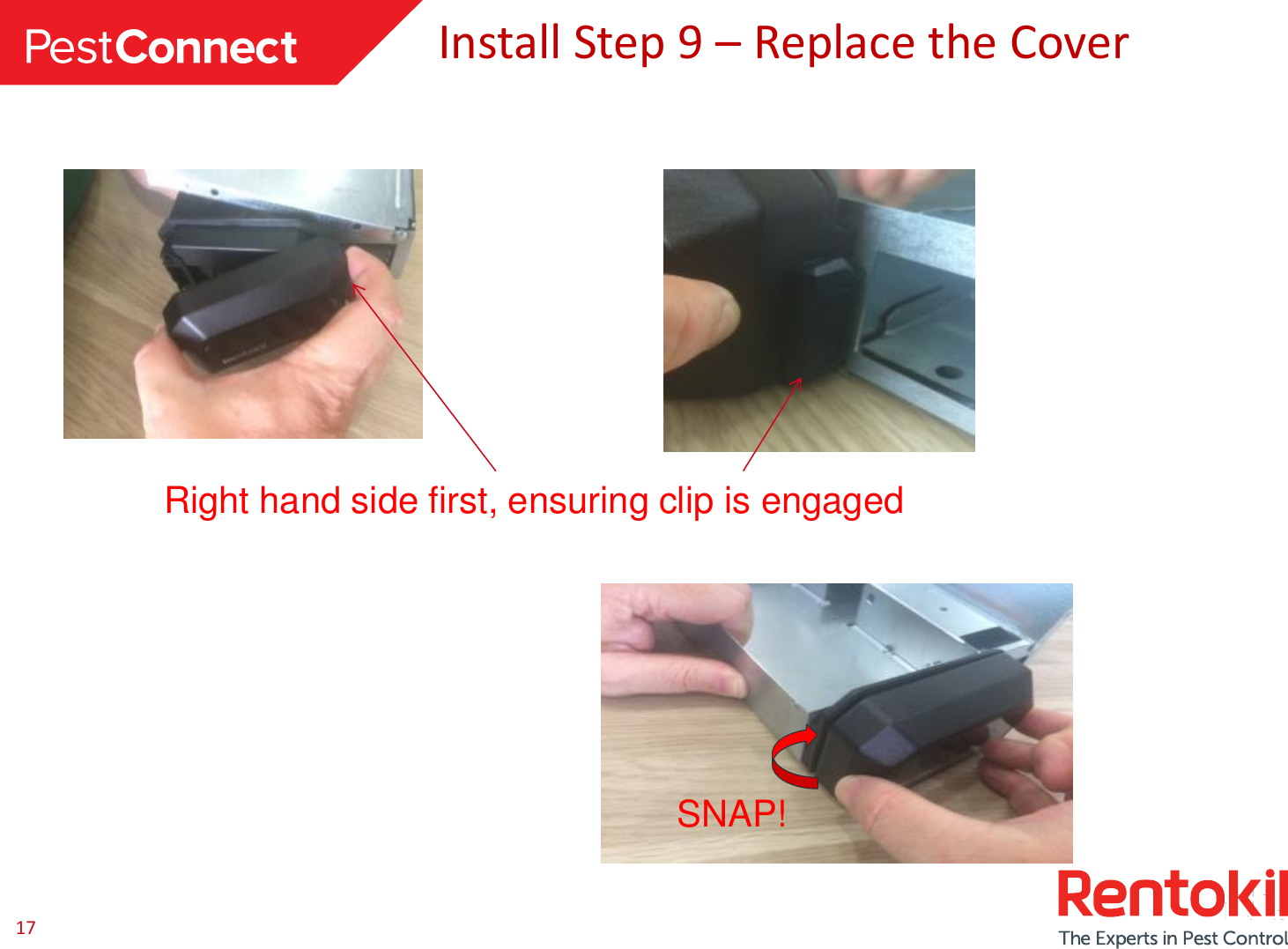17 Install Step 9 – Replace the Cover Right hand side first, ensuring clip is engaged SNAP! 
