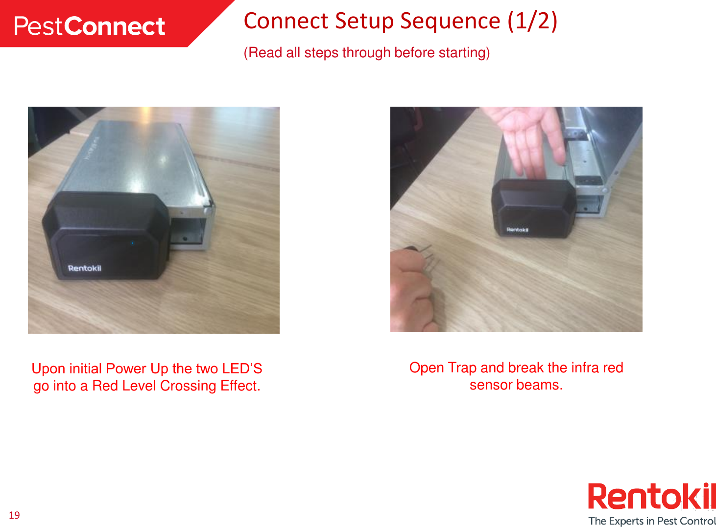 19 Connect Setup Sequence (1/2) (Read all steps through before starting) Upon initial Power Up the two LED’S go into a Red Level Crossing Effect. Open Trap and break the infra red sensor beams.  