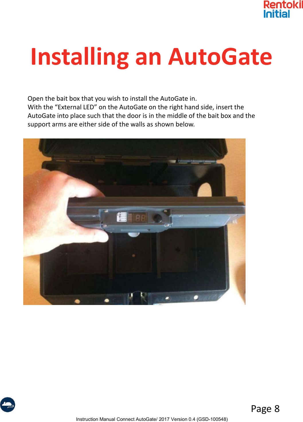 Instruction Manual Connect AutoGate/ 2017 Version 0.4 (GSD-100548)Page 8Installing an AutoGateOpen the bait box that you wish to install the AutoGate in.With the “External LED” on the AutoGate on the right hand side, insert the AutoGate into place such that the door is in the middle of the bait box and the support arms are either side of the walls as shown below.